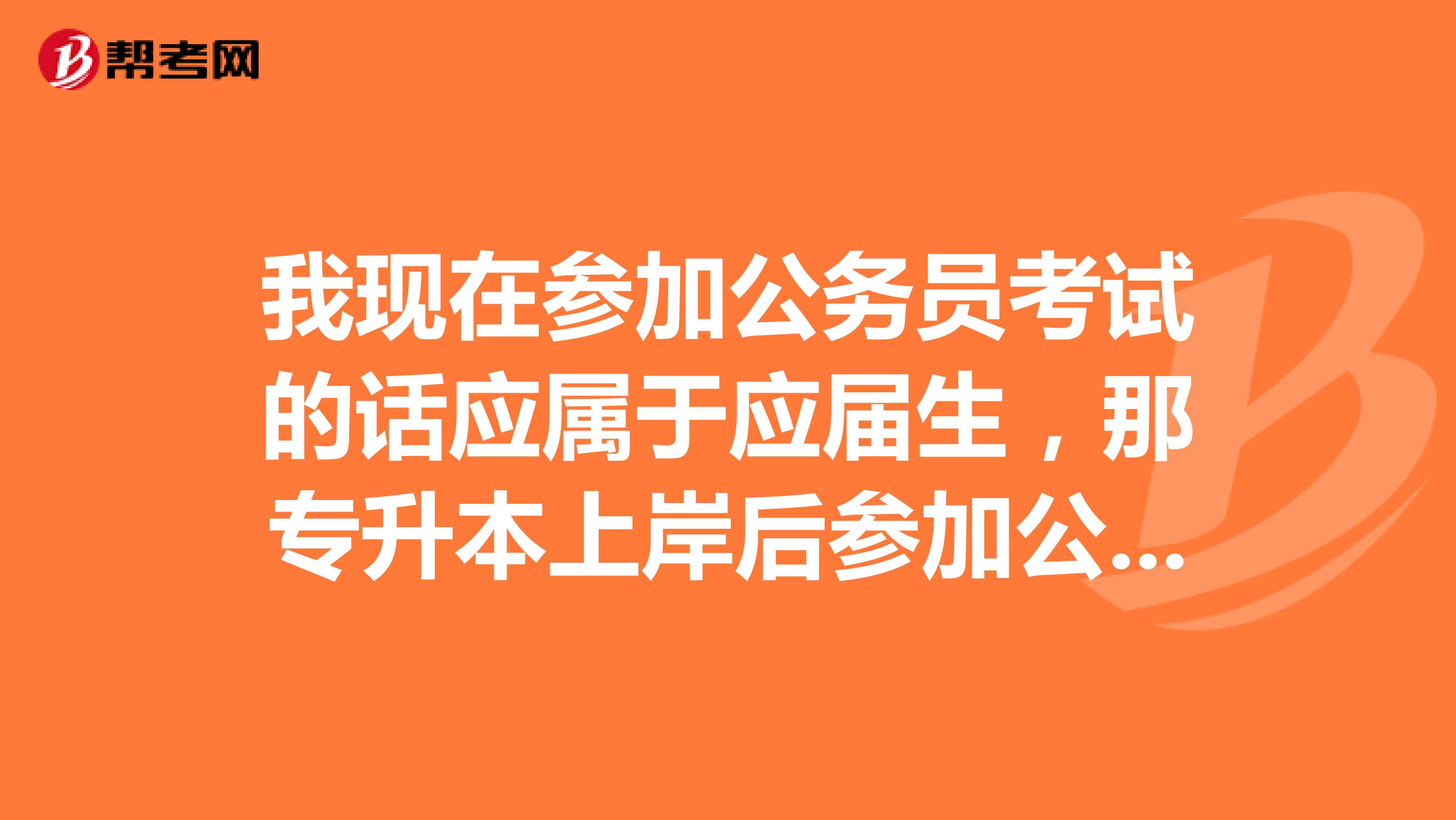 我现在参加公务员考试的话应属于应届生,那专升本上岸后参加公务员考试属于应届生还是往届生?