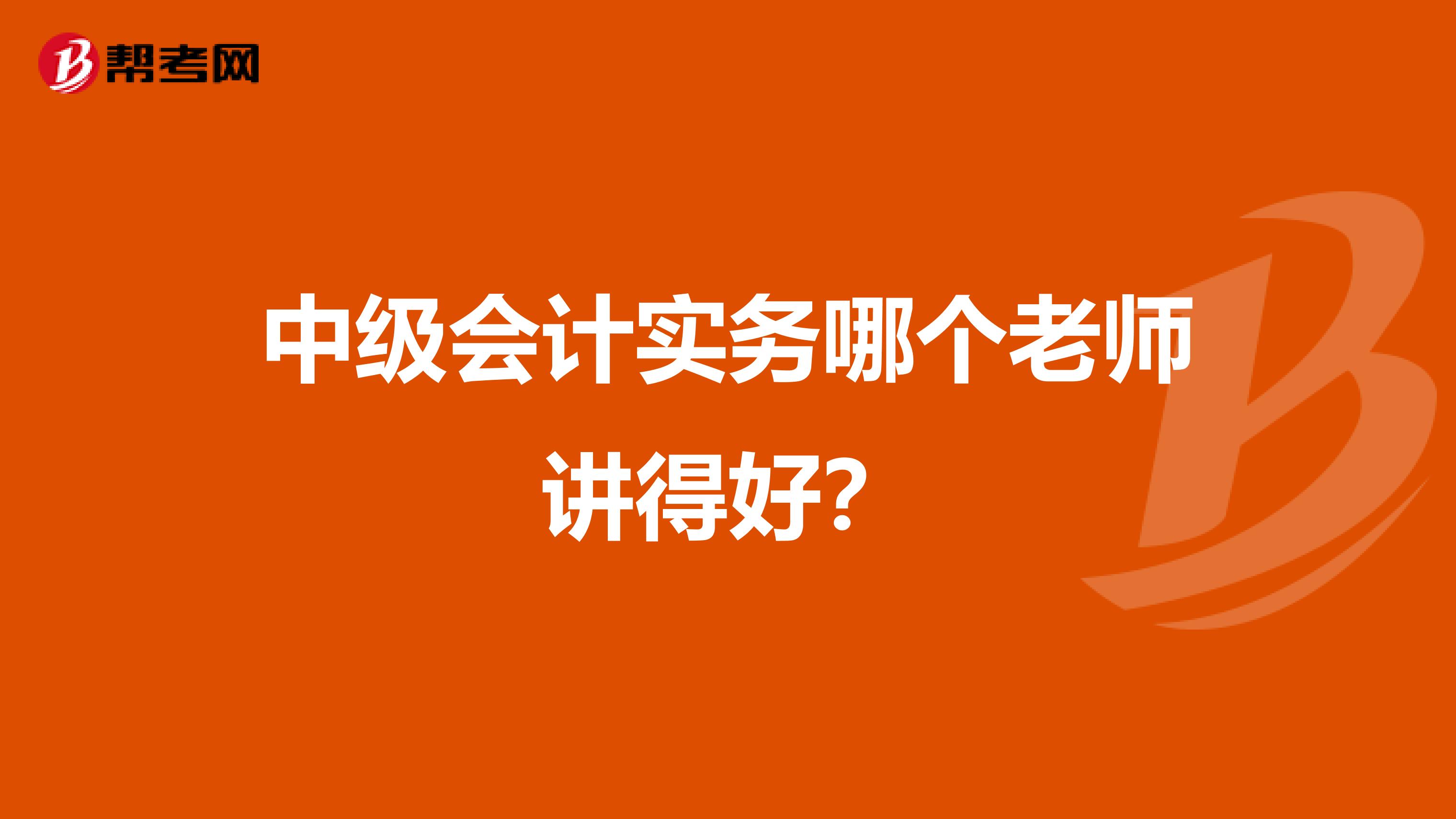 中级会计实务哪个老师讲得好？
