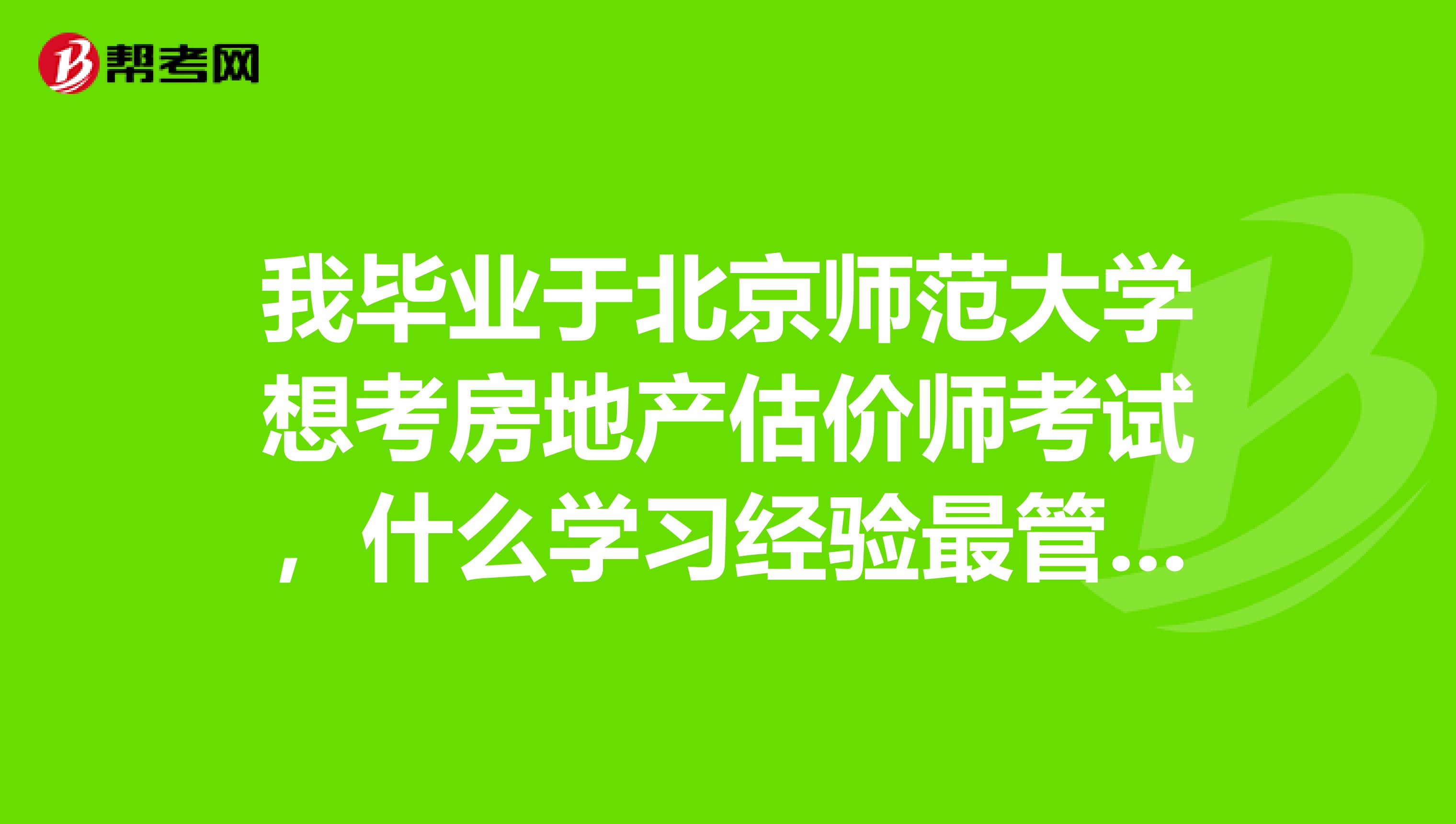 我毕业于北京师范大学想考房地产估价师考试,什么学习经验最管用?