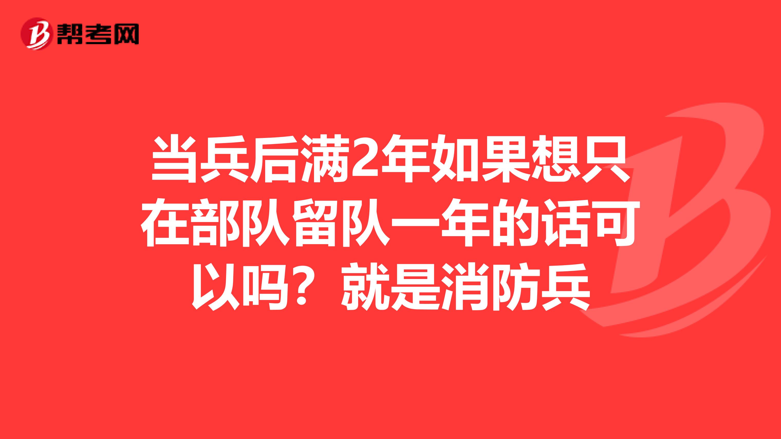 当兵后满2年如果想只在部队留队一年的话可以吗?就是消防兵