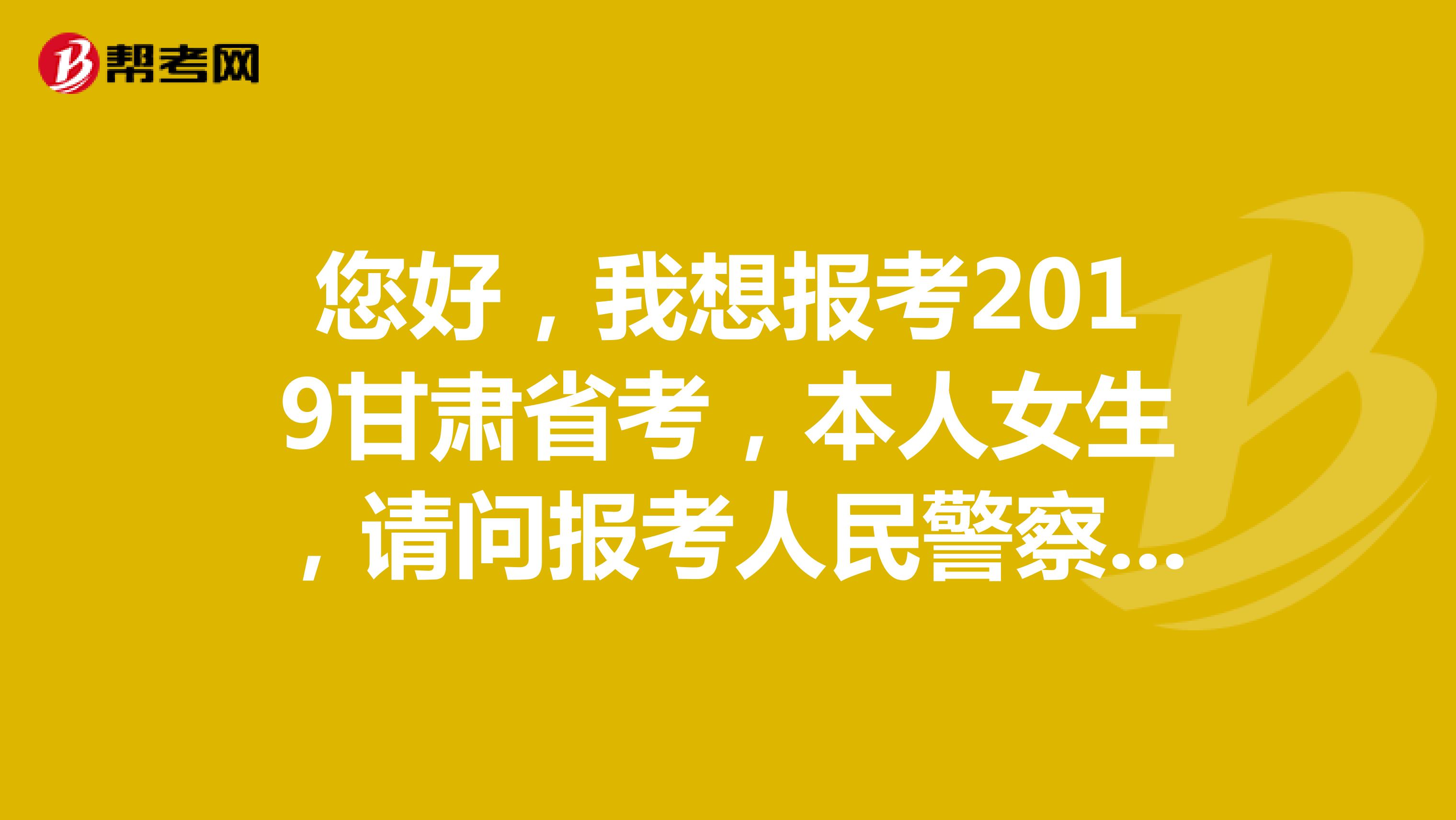 您好,我想报考2019甘肃省考,本人女生,请问报考人民警察岗位对身高有要求吗?