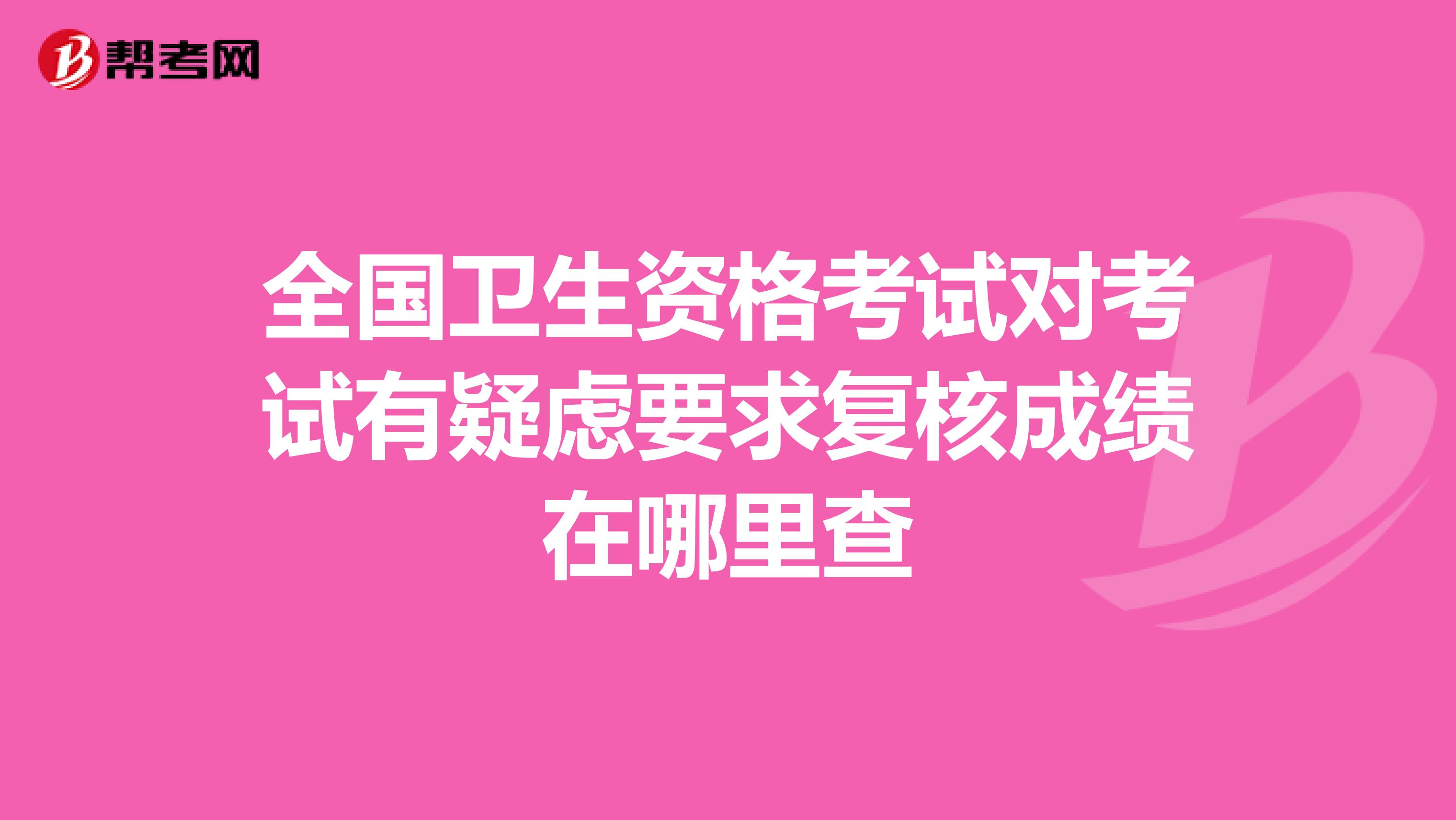 全国卫生资格考试对考试有疑虑要求复核成绩在哪里查