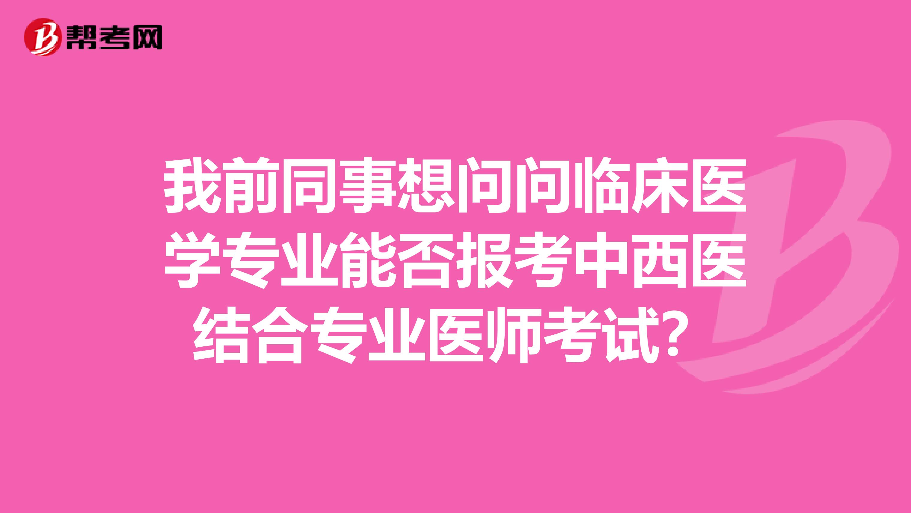 我前同事想问问临床医学专业能否报考中西医结合专业医师考试?