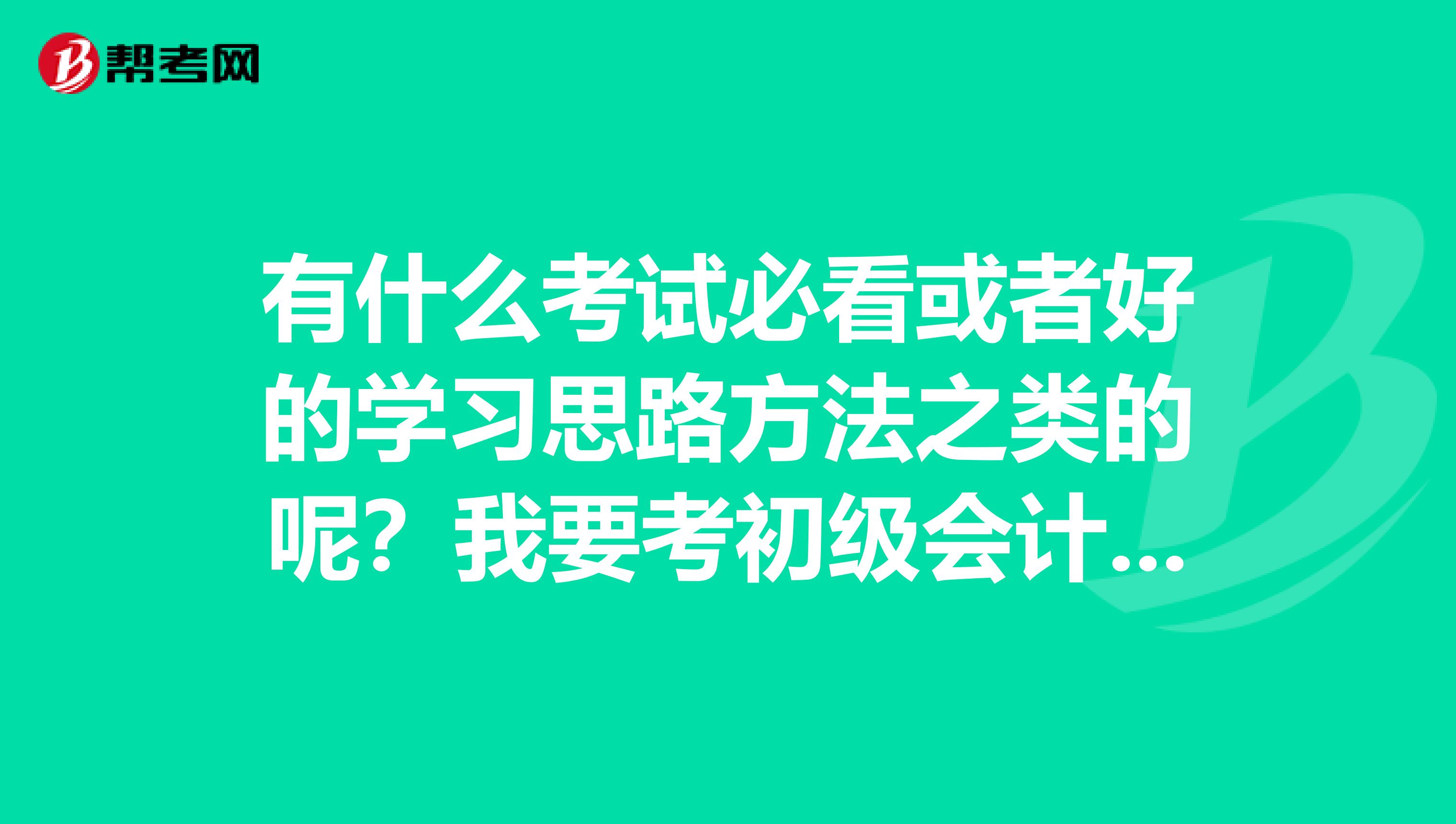 有什么考试必看或者好的学习思路方法之类的呢？我要考初级会计职称 