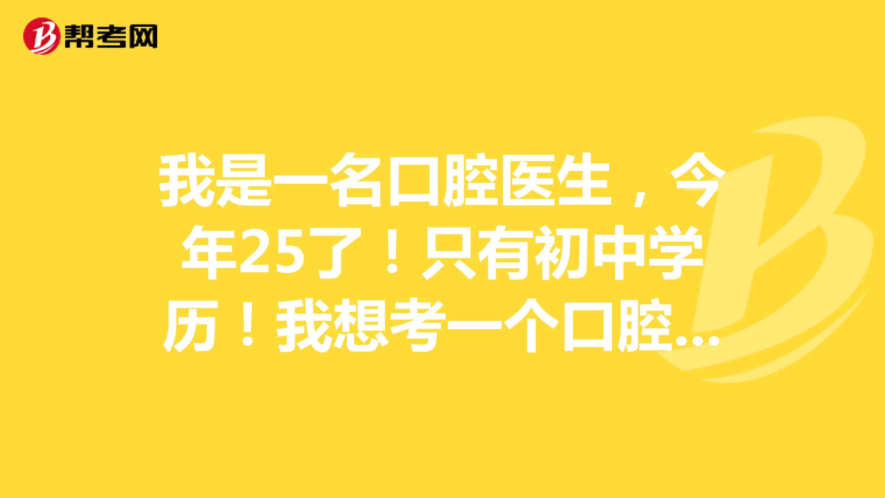 我是一名口腔医生，今年25了！只有初中学历！我想考一个口腔执业医师