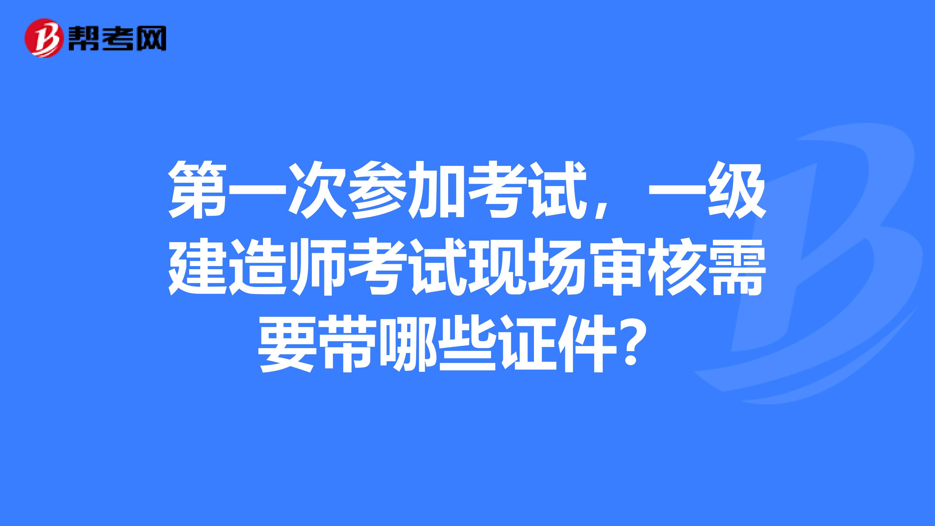 第一次參加考試，一級建造師考試現場審核需要帶哪些證件？