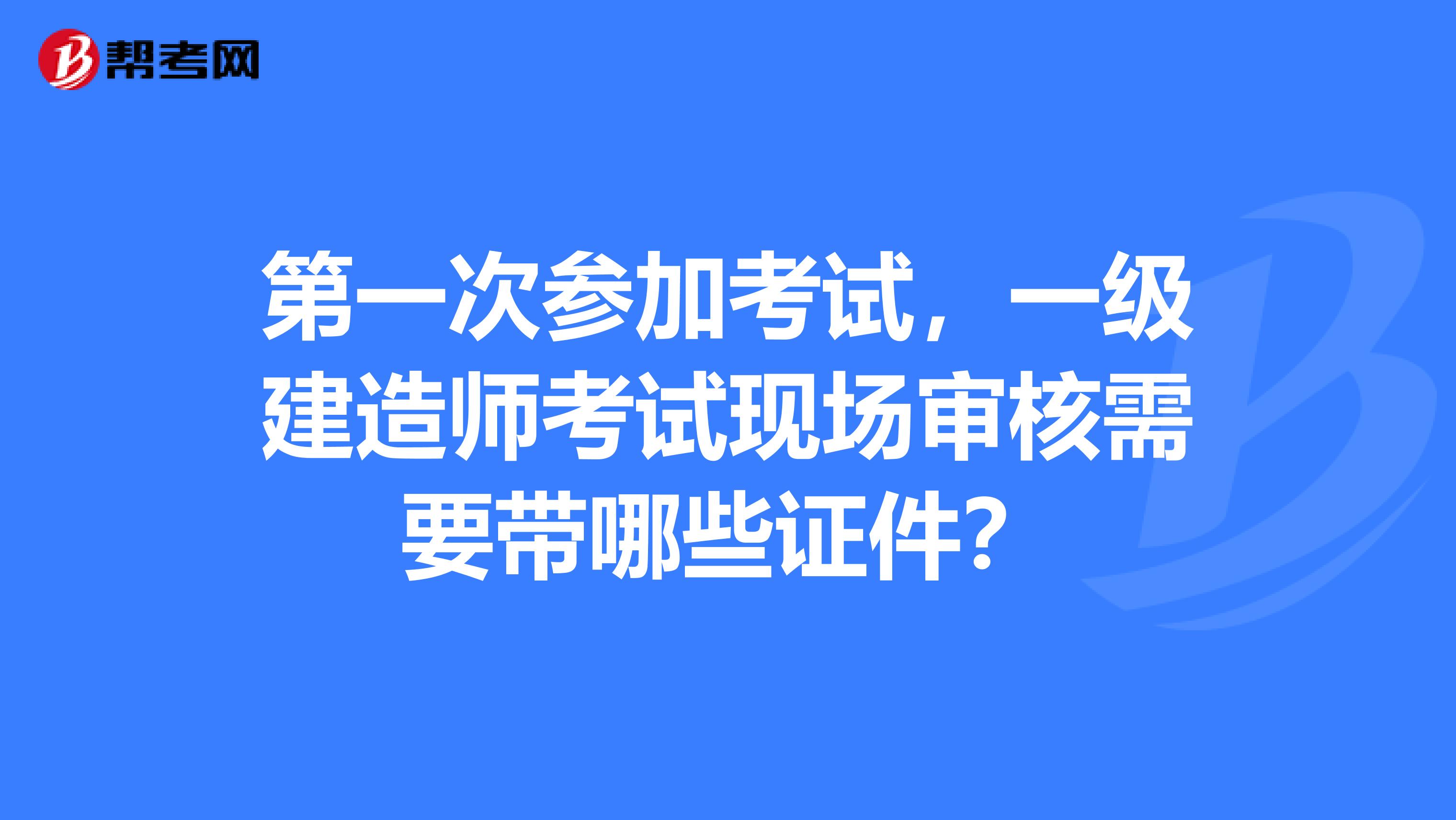 第一次参加考试，一级建造师考试现场审核需要带哪些证件？