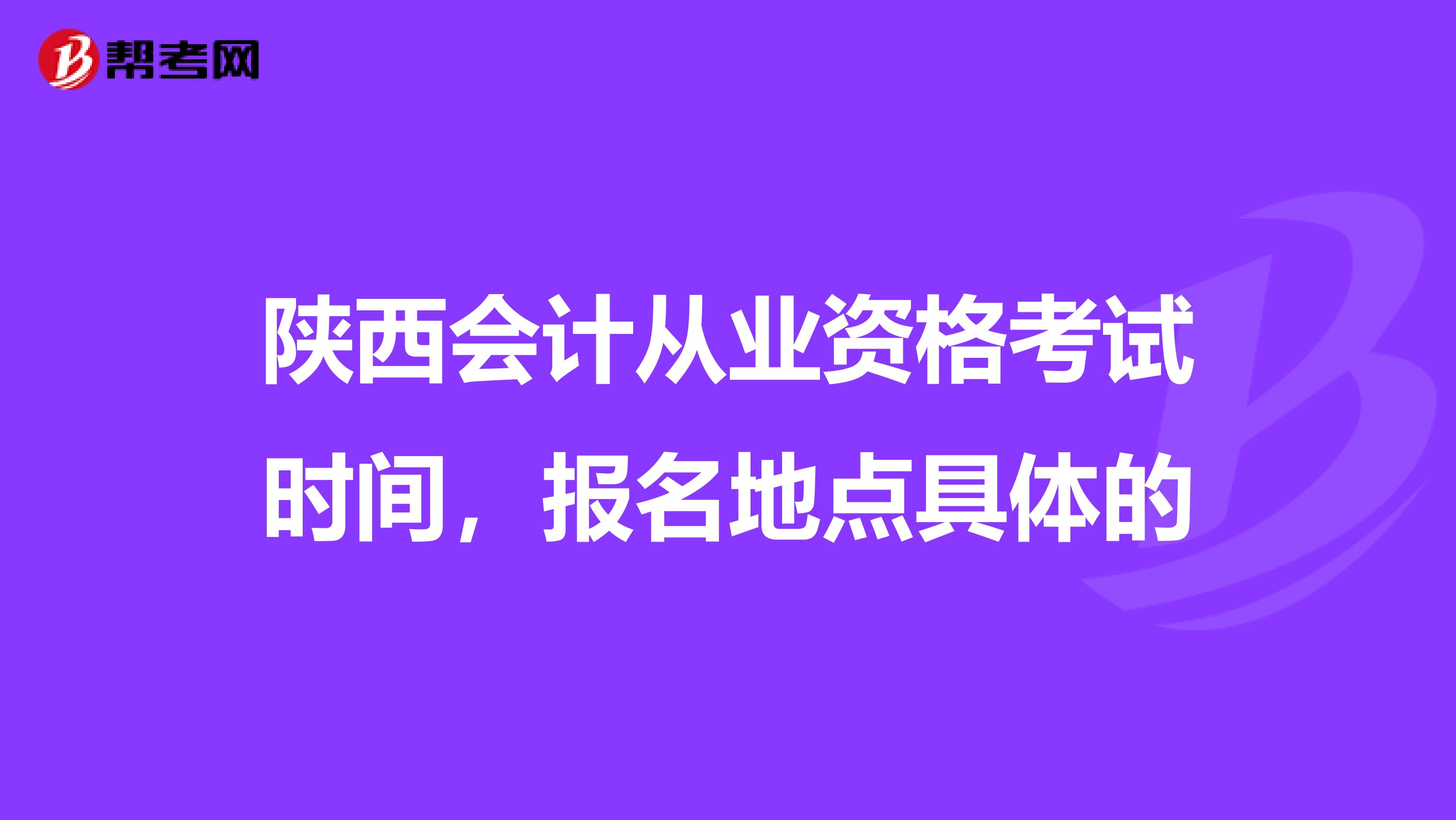 陕西会计从业资格考试时间，报名地点具体的