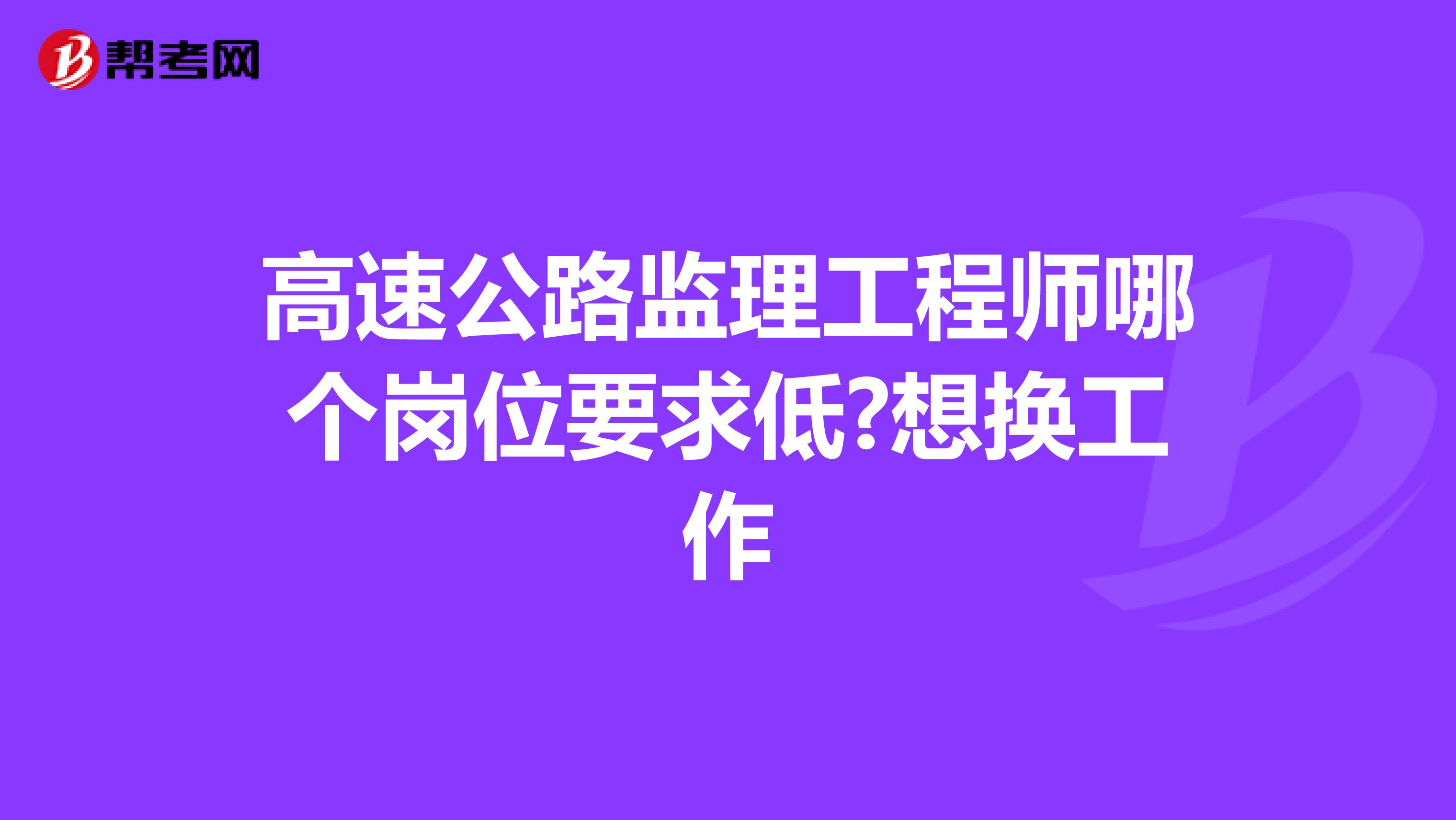 高速公路监理工程师哪个岗位要求低?想换工作