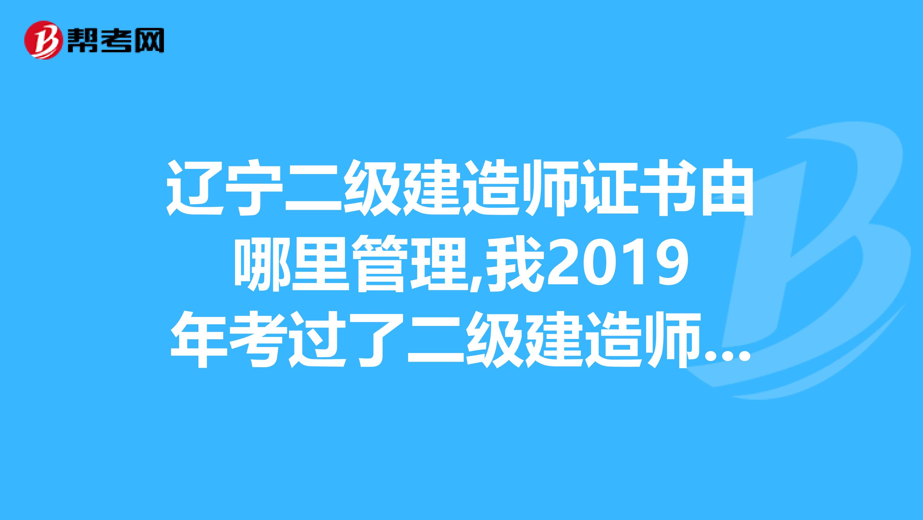 辽宁二级建造师证书由哪里管理,我2019年考过了二级建造师,可是在辽宁朝阳领证时说非得要继续教育证才能领