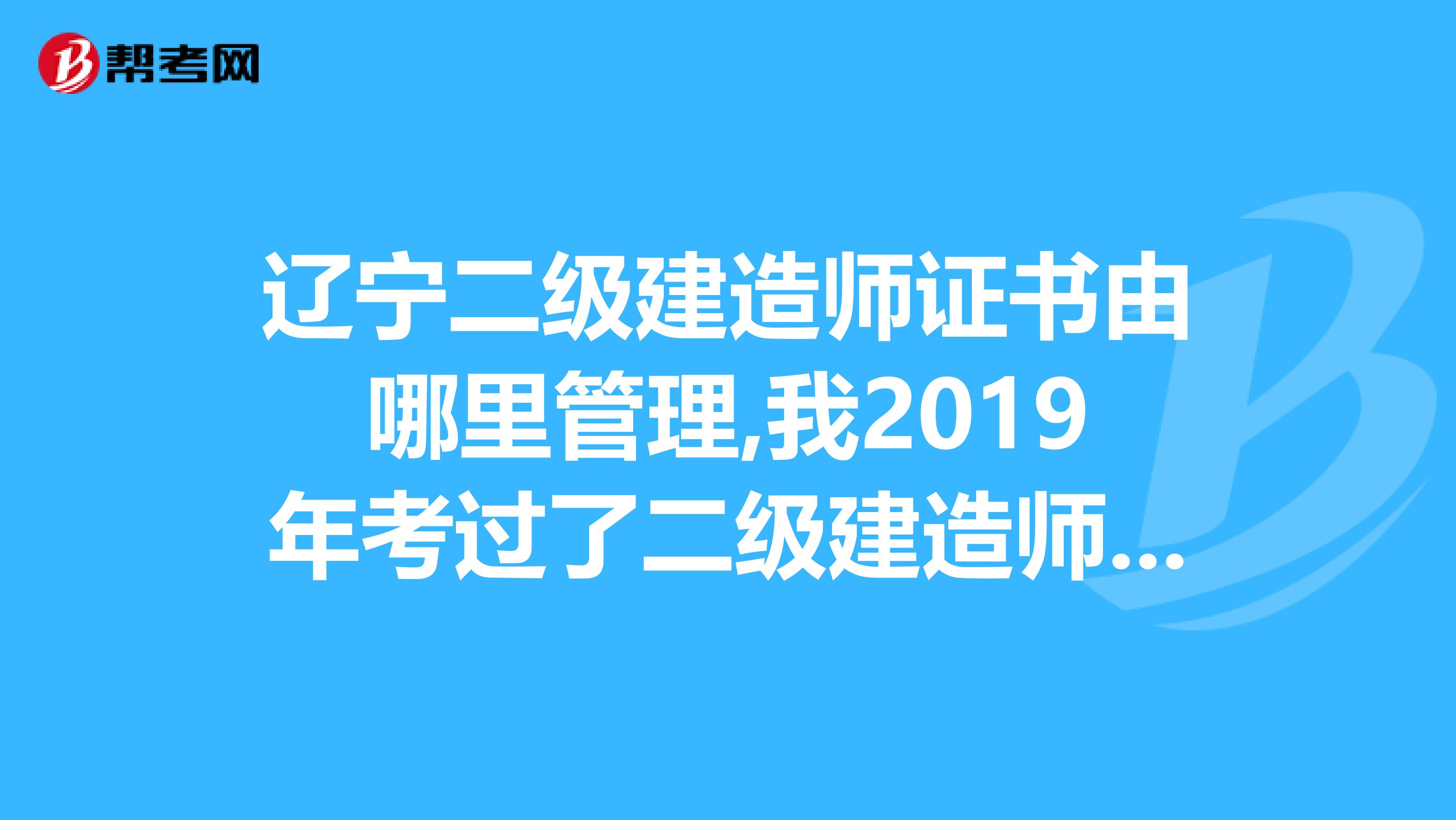 辽宁二级建造师证书由哪里管理,我2019年考过了二级建造师，可是在辽宁朝阳领证时说非得要继续教育证才能领