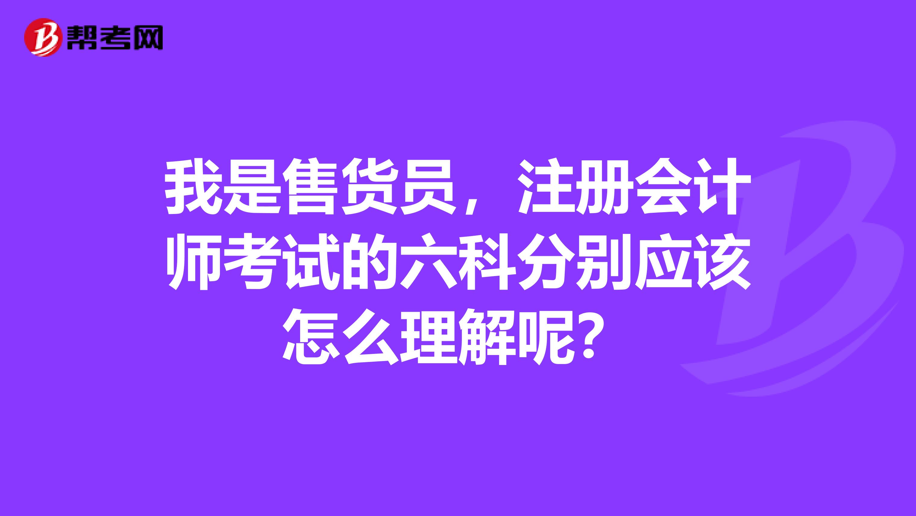 我是售貨員，注冊會計師考試的六科分別應該怎么理解呢？