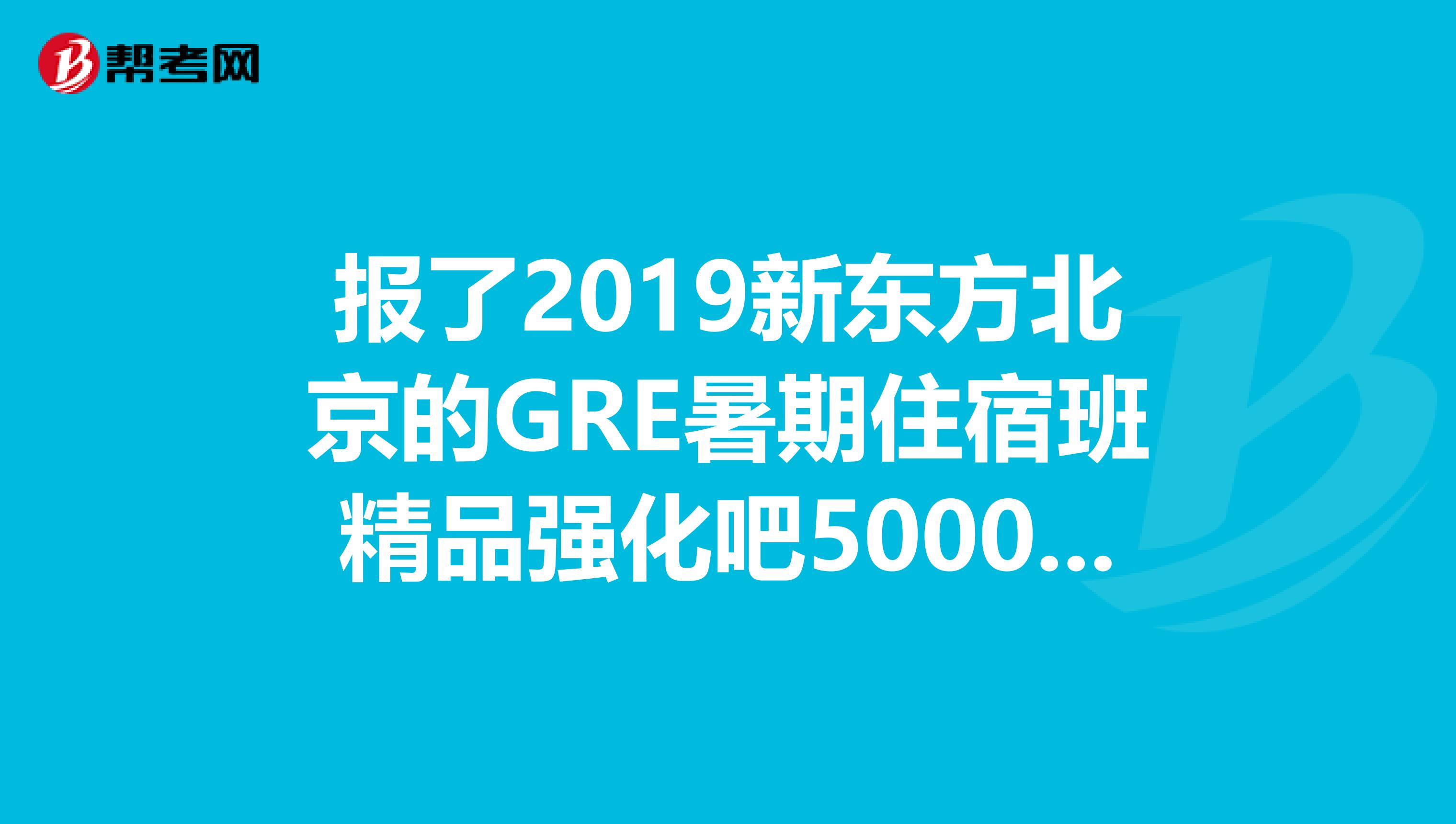 报了2019新东方北京的GRE暑期住宿班精品强化吧5000多那种想问下情况有木有学过的来帮帮忙