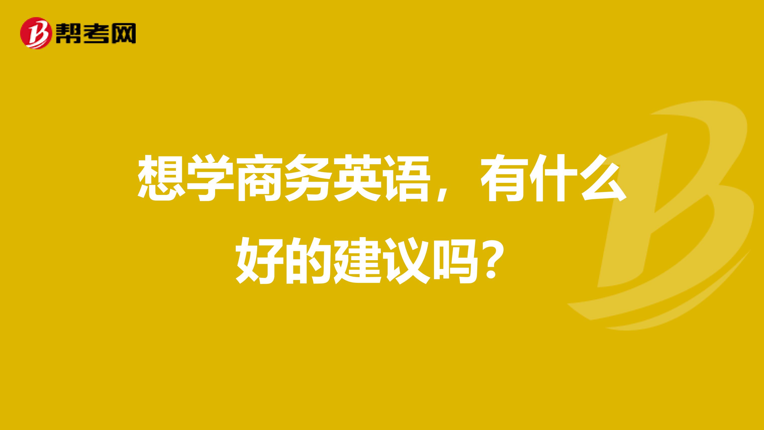 想學商務(wù)英語，有什么好的建議嗎？
