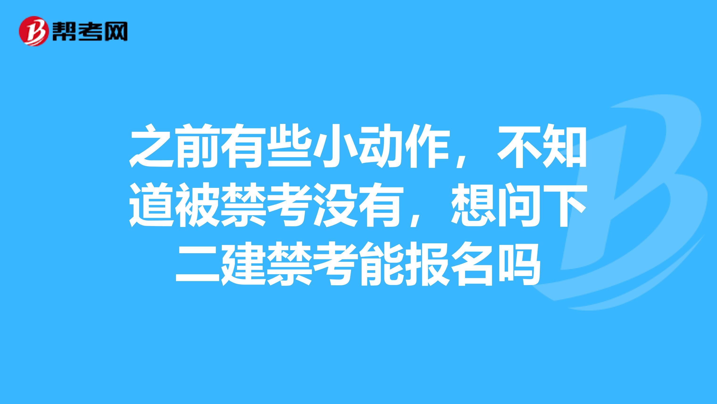 之前有些小动作，不知道被禁考没有，想问下二建禁考能报名吗