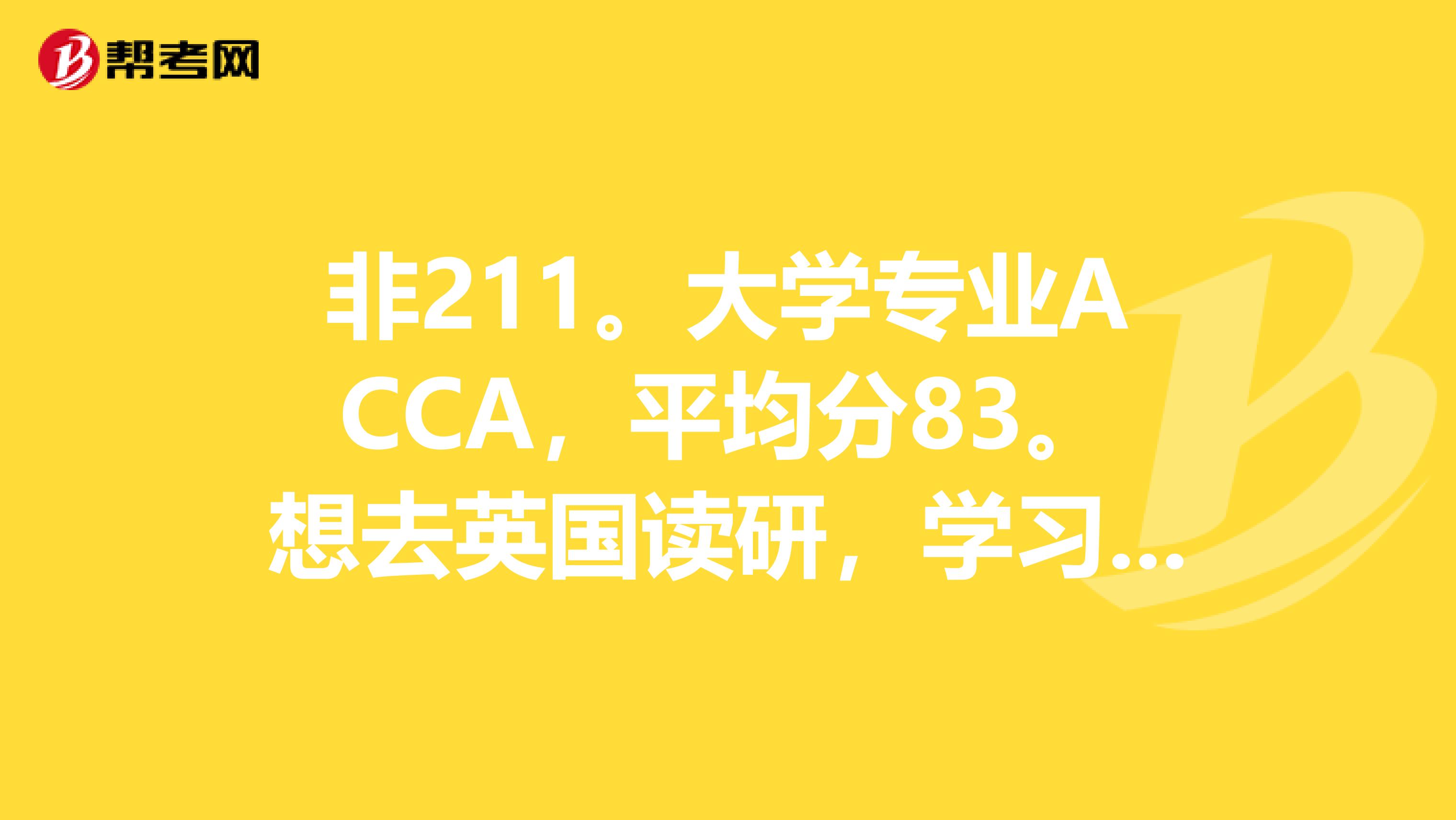 非211。大学专业ACCA,平均分83。想去英国读研,学习商科类,最好是会计和金融,或者相关金融类。有中国