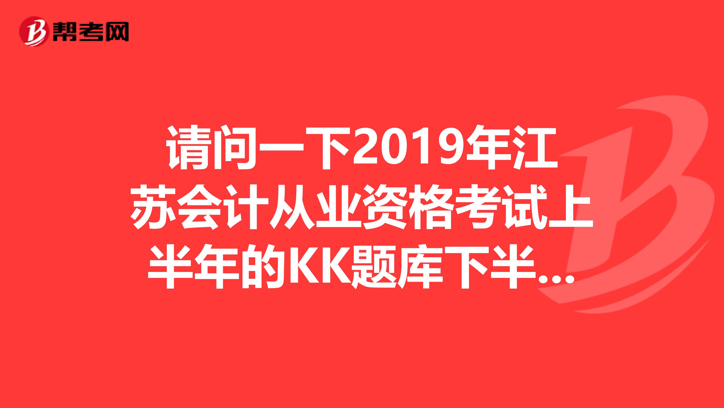 请问一下2019年江苏会计从业资格考试上半年的KK题库下半年考可以用吗