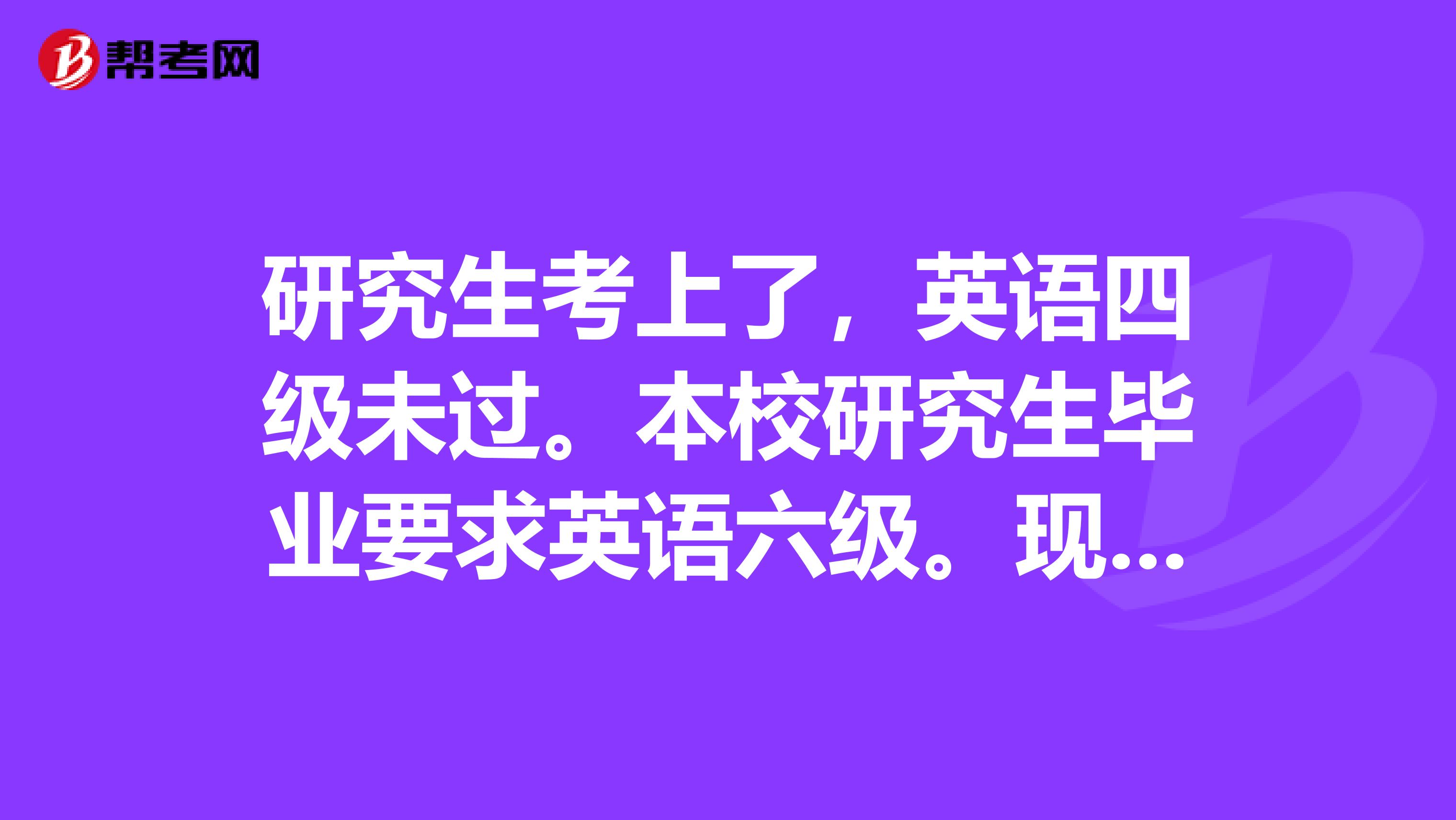 研究生考上了，英语四级未过。本校研究生毕业要求英语六级。现在不知道该怎么准备了。跪求高手真心指点。