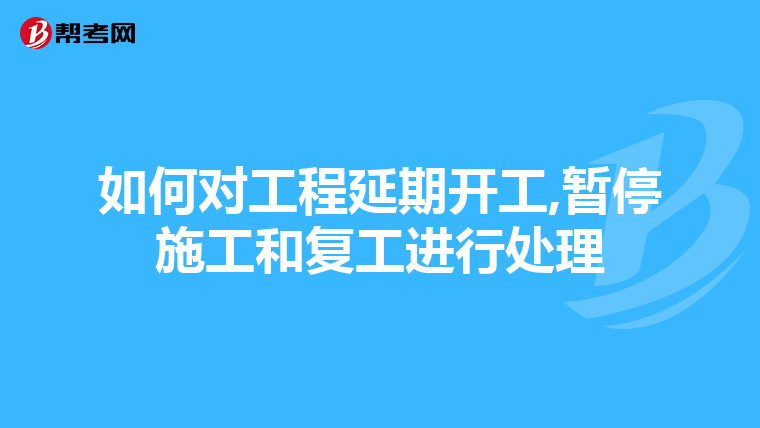 如何对工程延期开工,暂停施工和复工进行处理