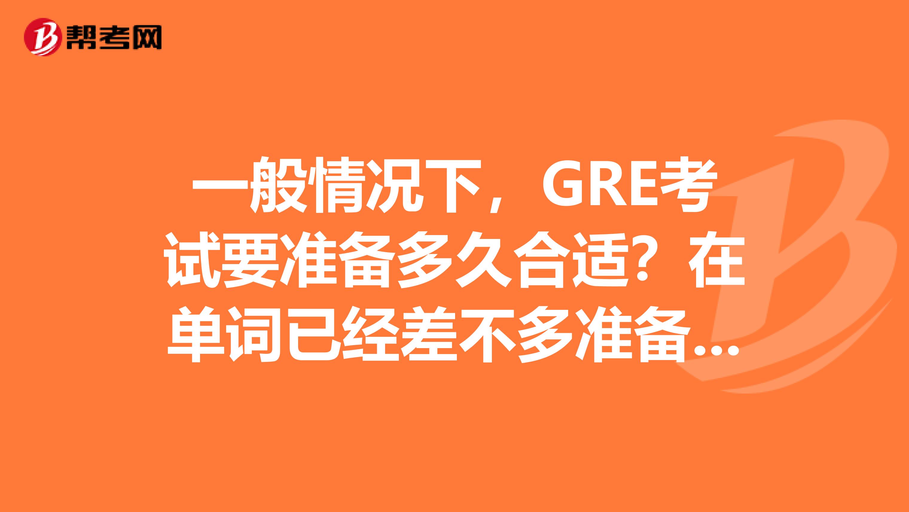 一般情况下，GRE考试要准备多久合适？在单词已经差不多准备完的的情况下...........我是学军事法学的