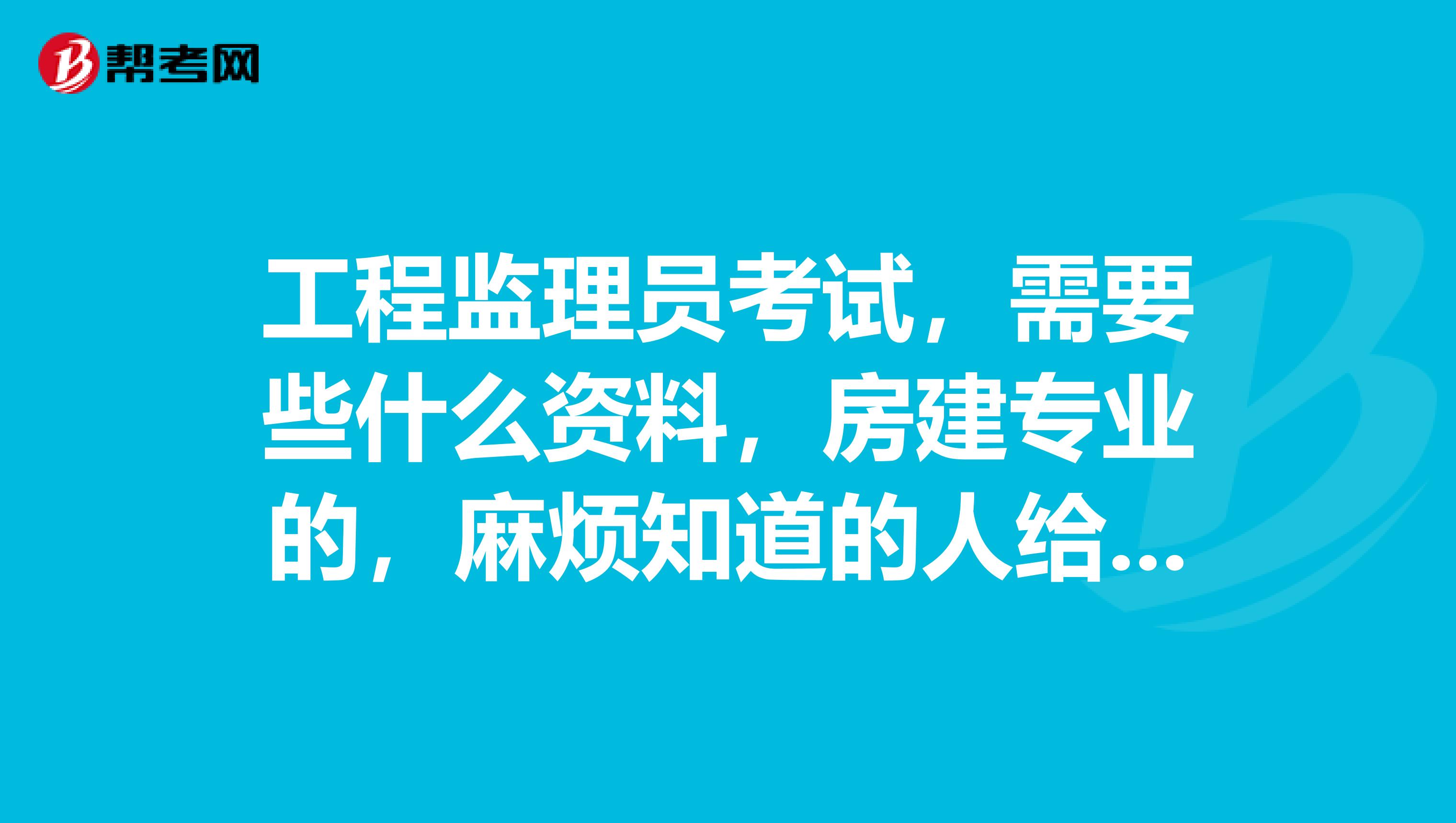 工程监理员考试,需要些什么资料,房建专业的,麻烦知道的人给说一下,先谢谢了
