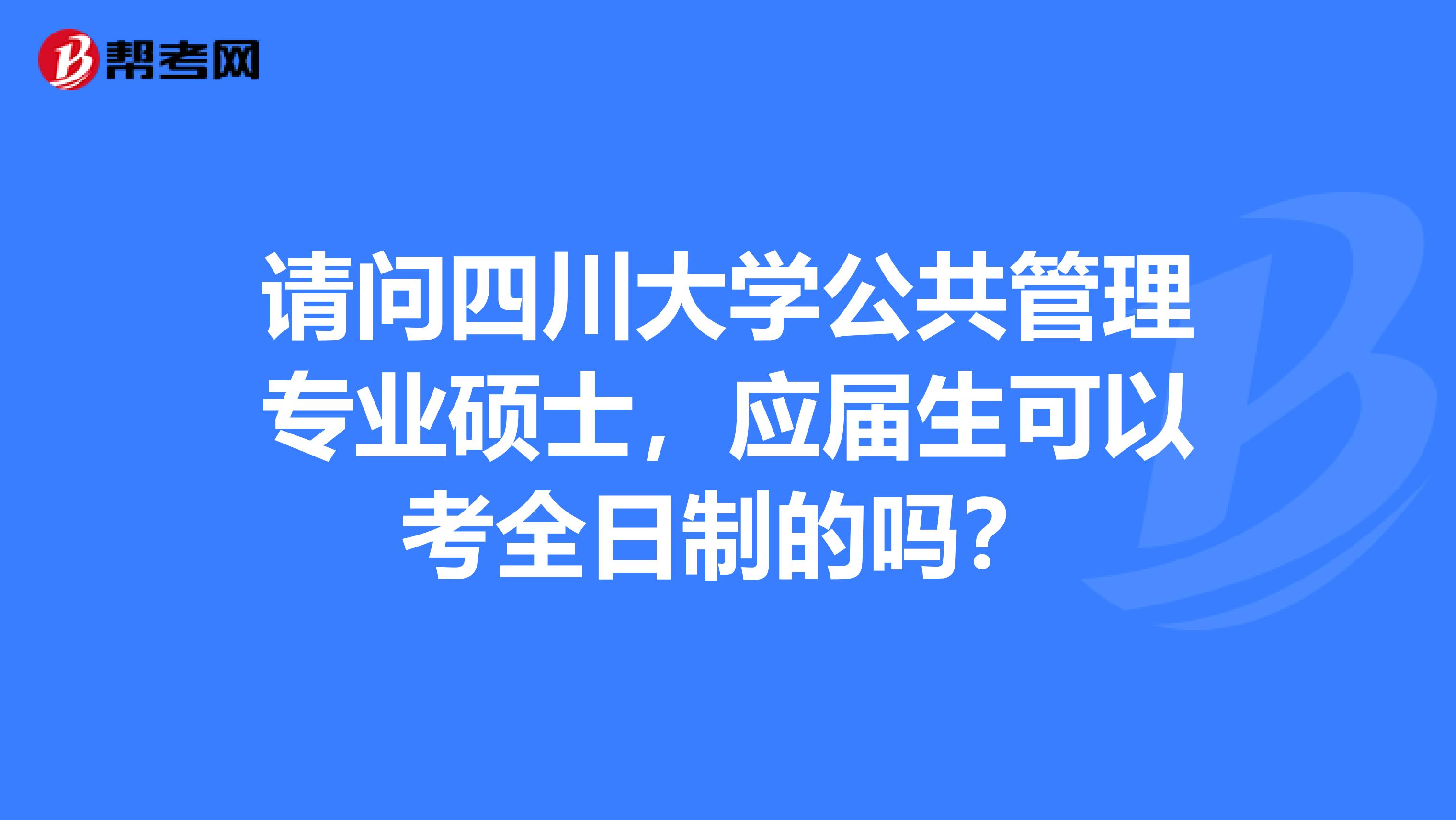 请问四川大学公共管理专业硕士，应届生可以考全日制的吗？