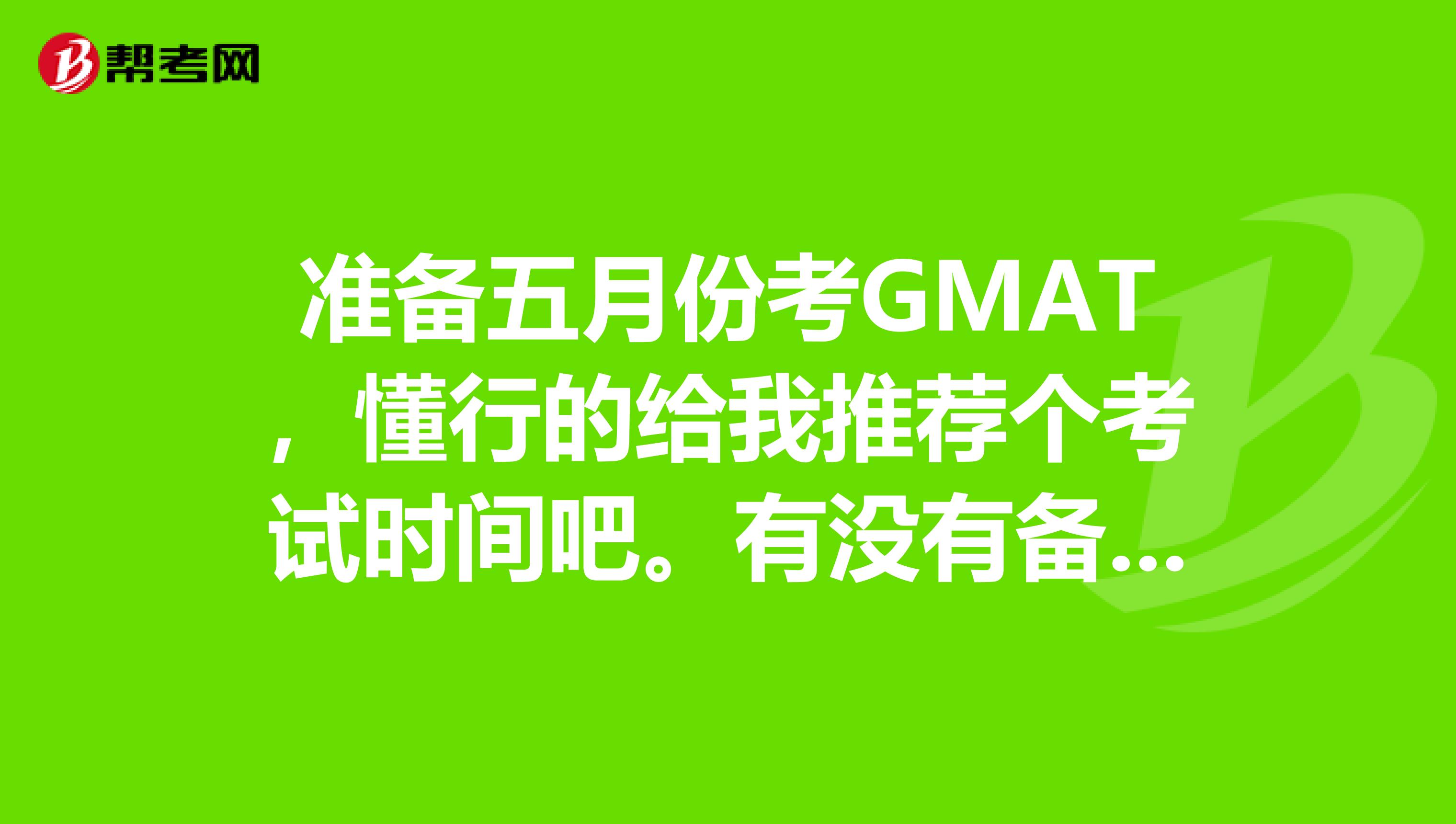准备五月份考GMAT,懂行的给我推荐个考试时间吧。有没有备考的技巧