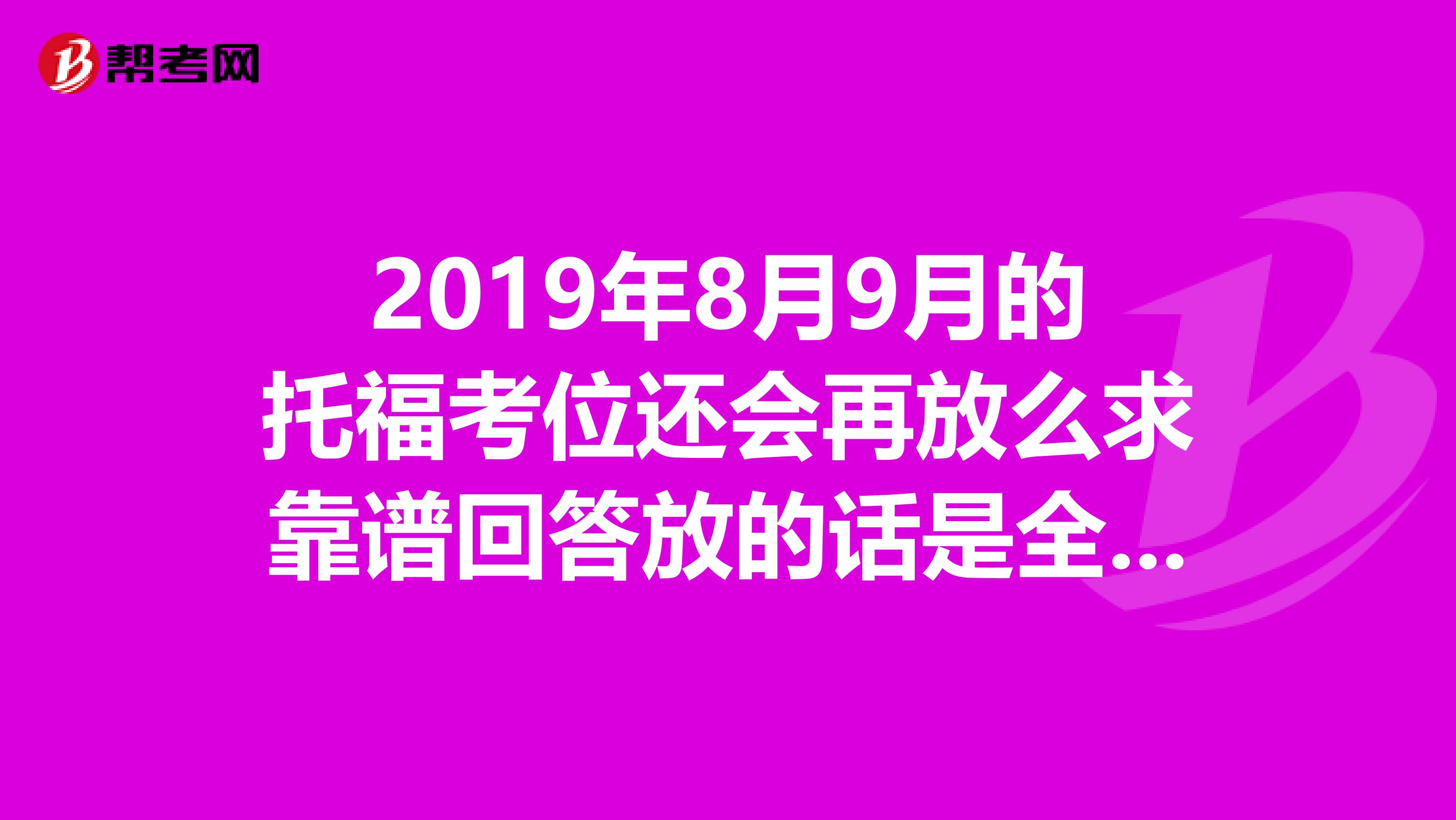 2019年8月9月的托福考位還會再放么求靠譜回答放的話是全國范圍的還是小范圍的急求啊拜托了