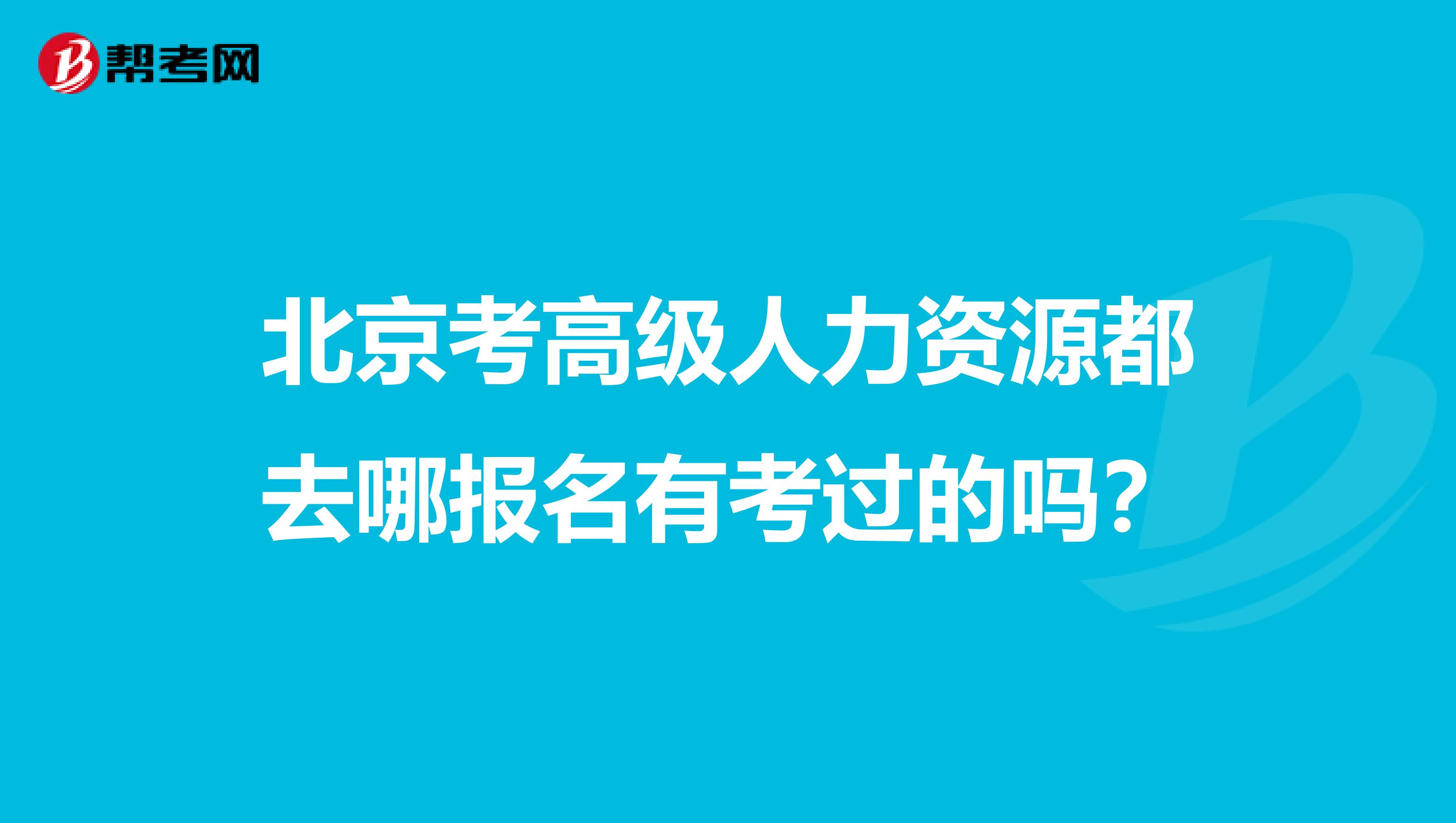北京考高级人力资源都去哪报名有考过的吗?