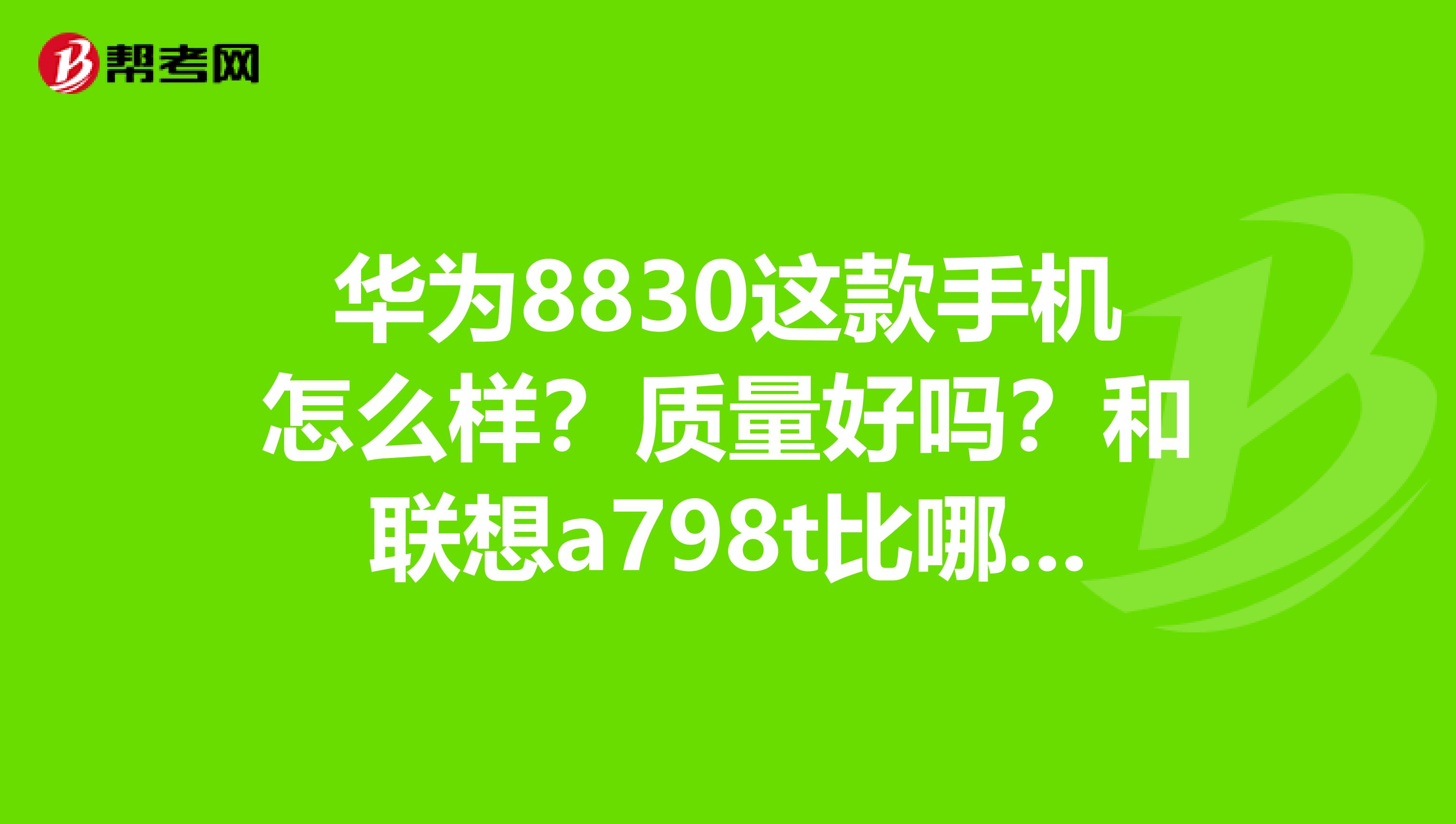 华为8830这款手机怎么样？质量好吗？和联想a798t比哪个好点？