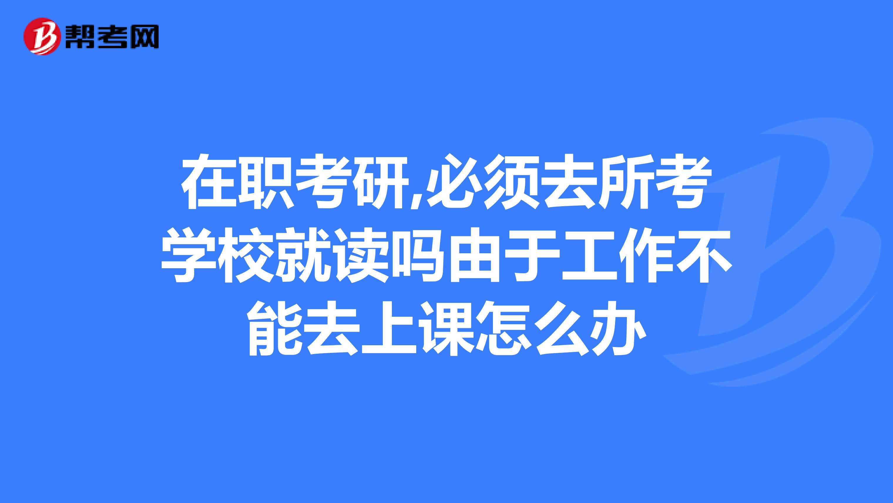 在职考研,必须去所考学校就读吗由于工作不能去上课怎么办