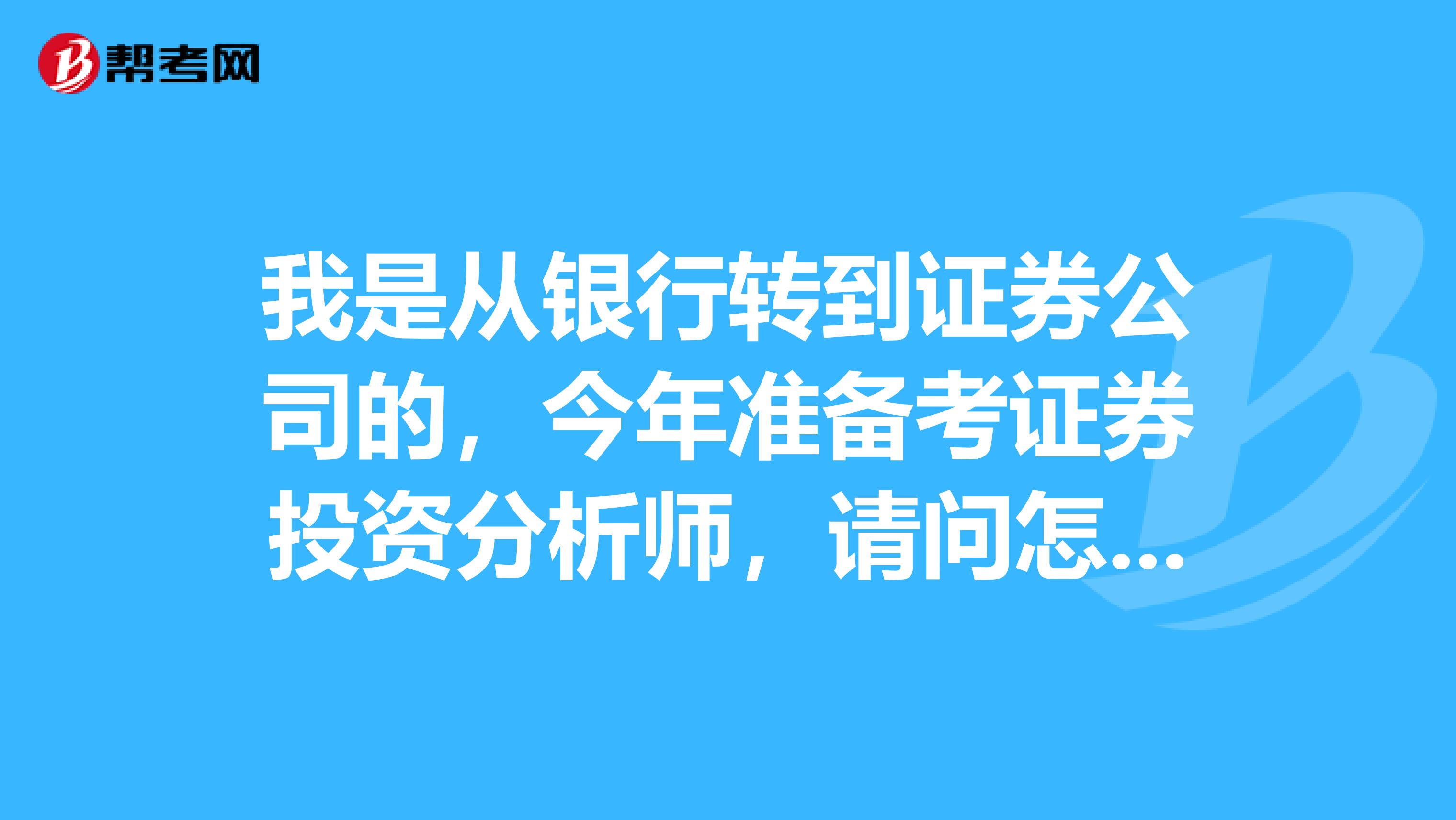 我是从银行转到证券公司的，今年准备考证券投资分析师，请问怎么报名考试，合格标准是多少？