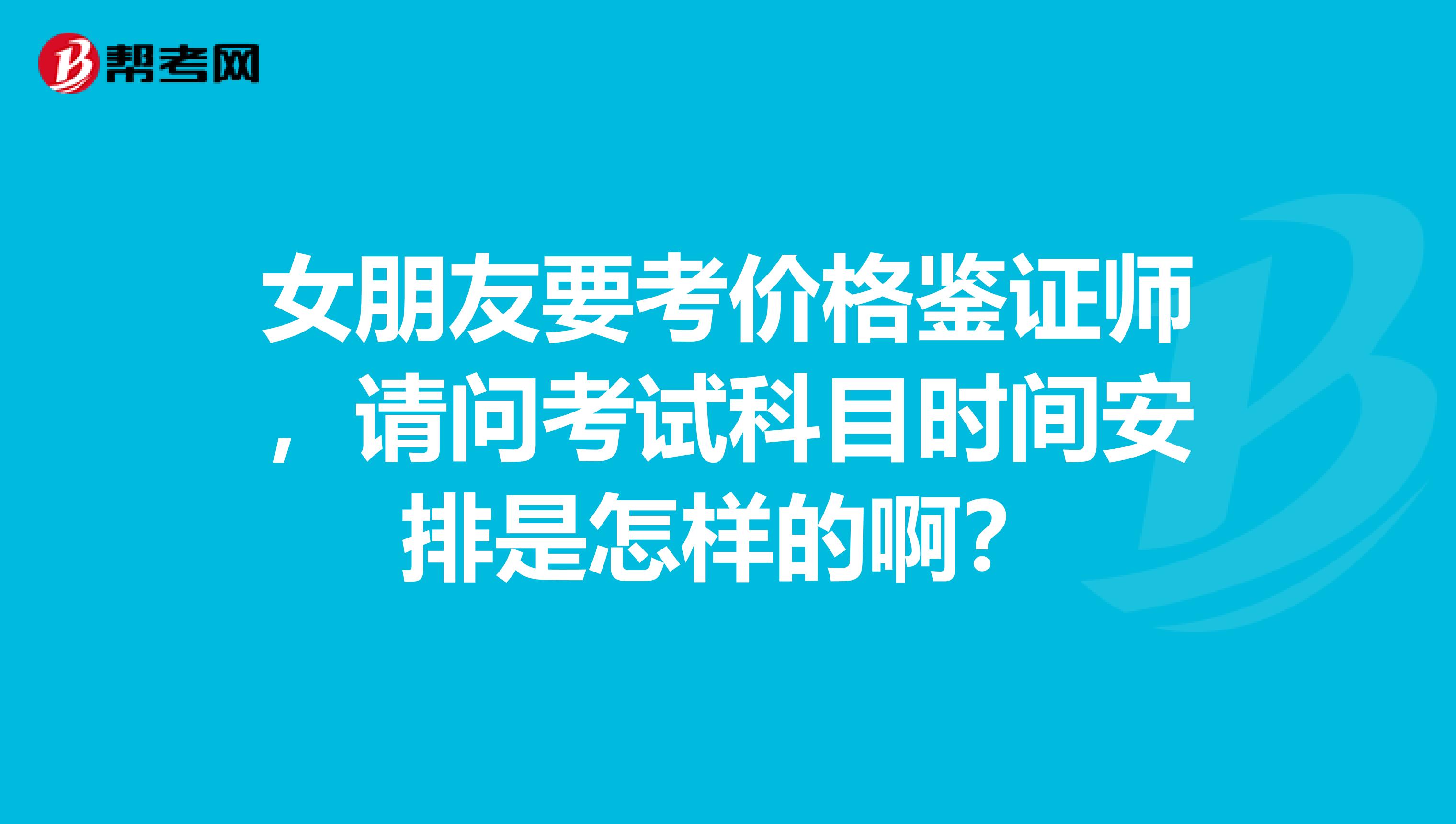 女朋友要考价格鉴证师，请问考试科目时间安排是怎样的啊？