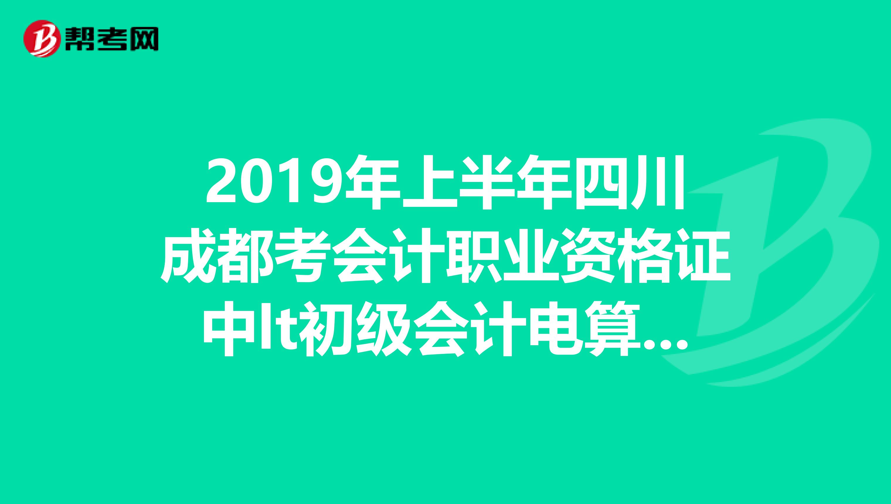 2019年上半年四川成都考会计职业资格证中lt初级会计电算化gt是机考还是笔试啊