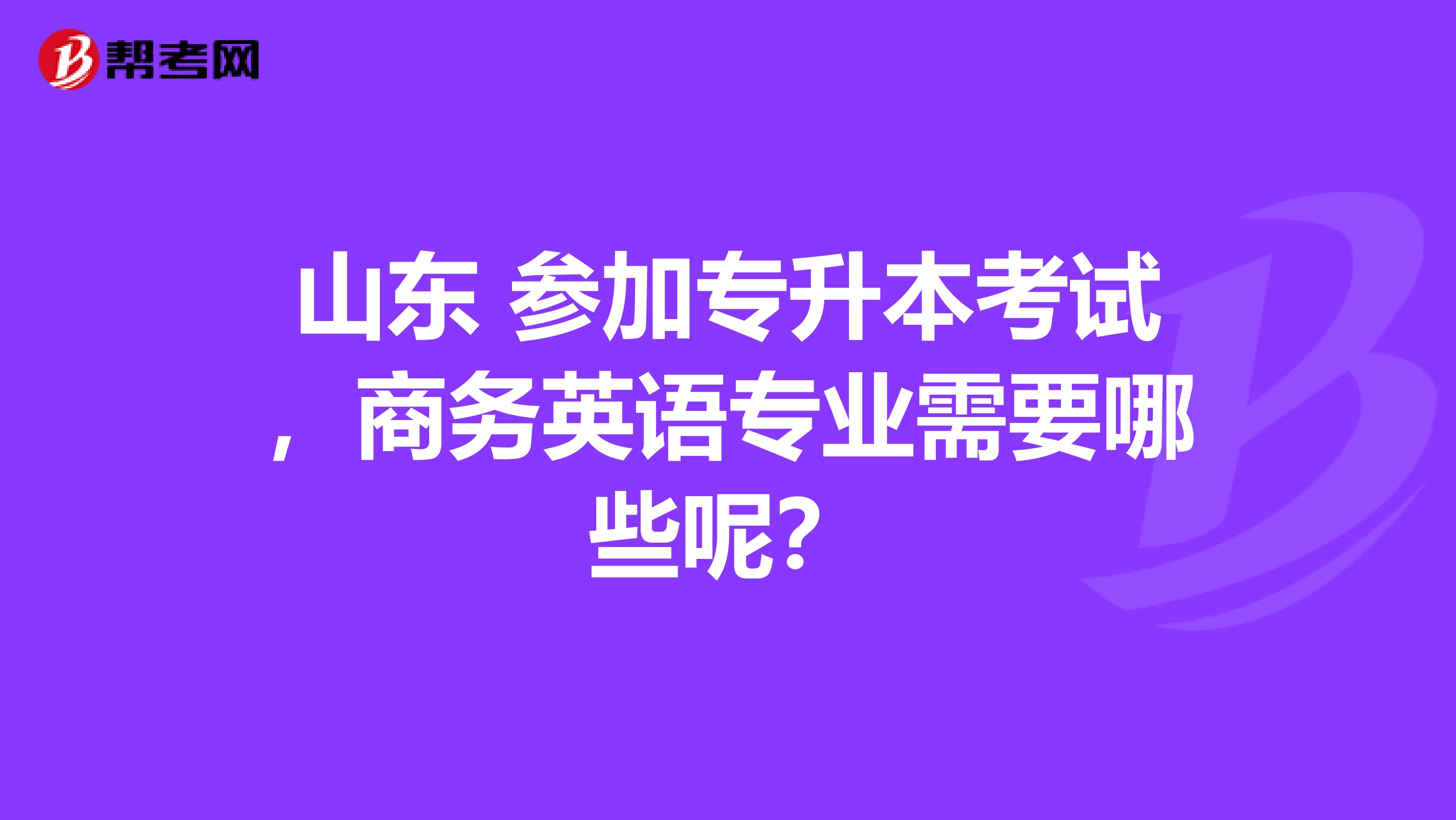 山东 参加专升本考试,商务英语专业需要哪些呢?