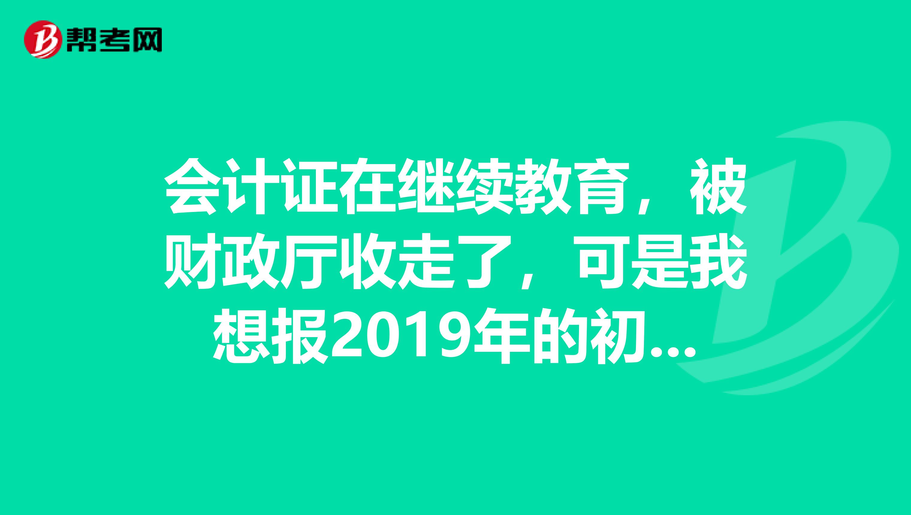 会计证在继续教育,被财政厅收走了,可是我想报2019年的初级会计师职称怎么办