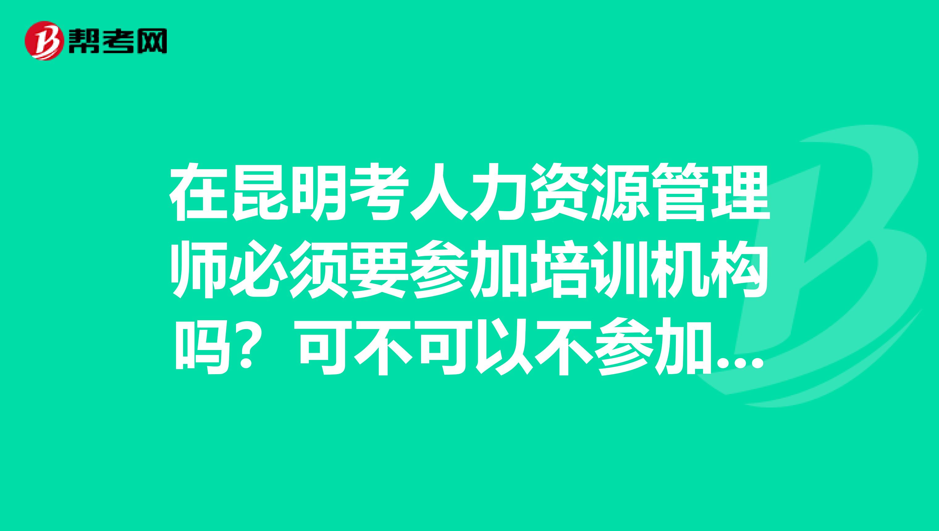 在昆明考人力资源管理师必须要参加培训机构吗？可不可以不参加培训，自己直接报名考试啊？