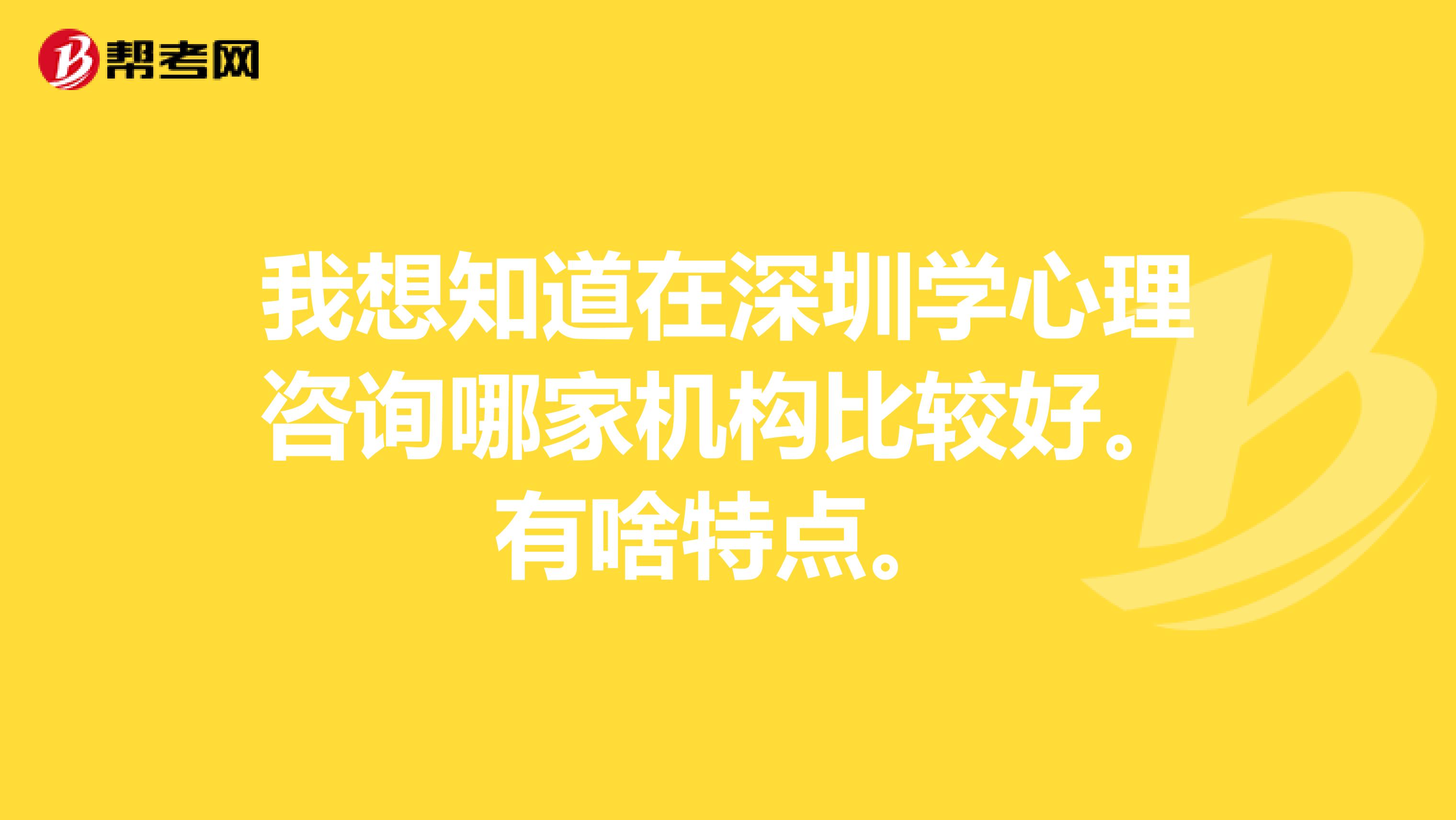 我想知道在深圳学心理咨询哪家机构比较好。有啥特点。