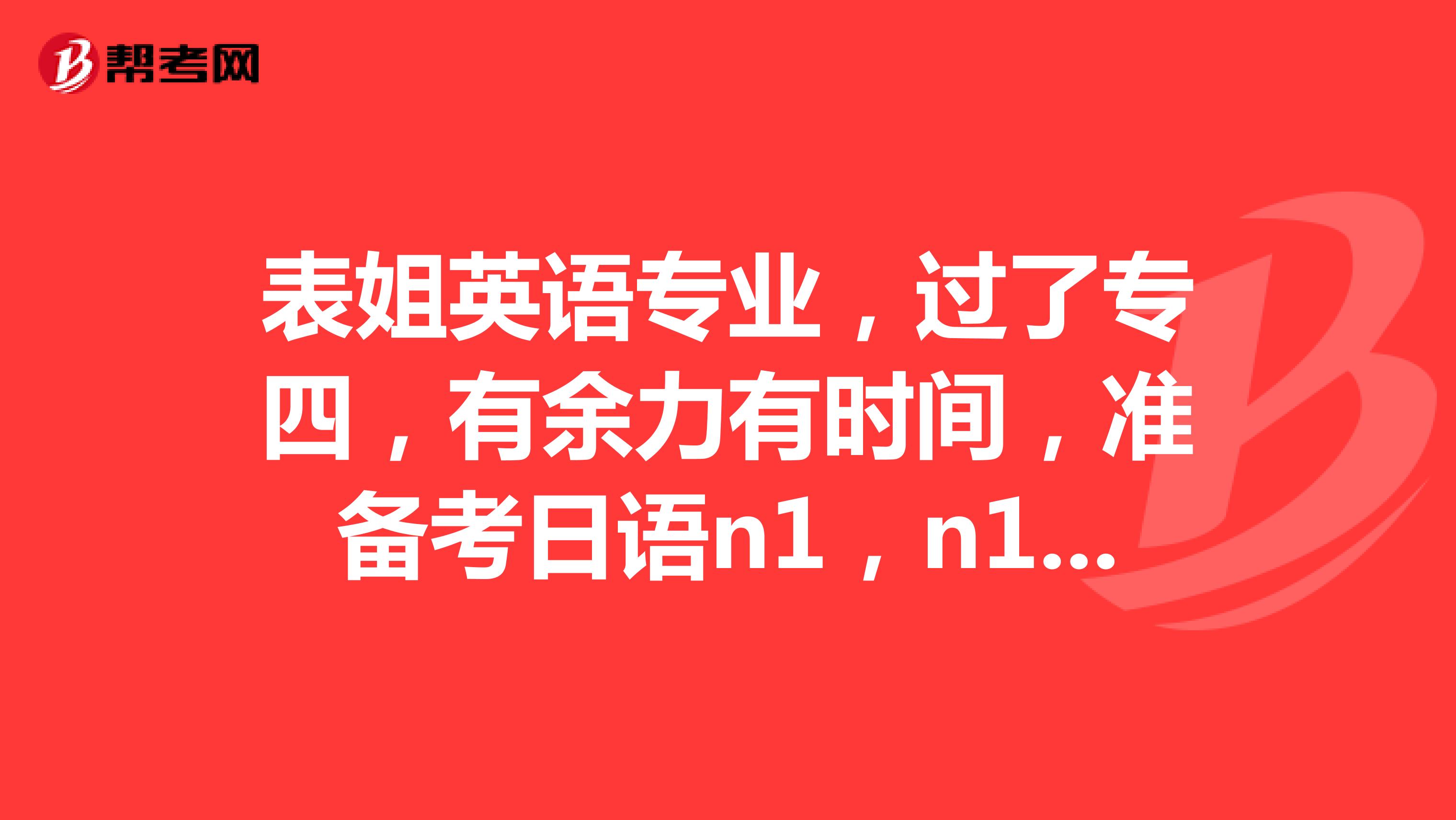 表姐英语专业，过了专四，有余力有时间，准备考日语n1，n1证书怎么样？