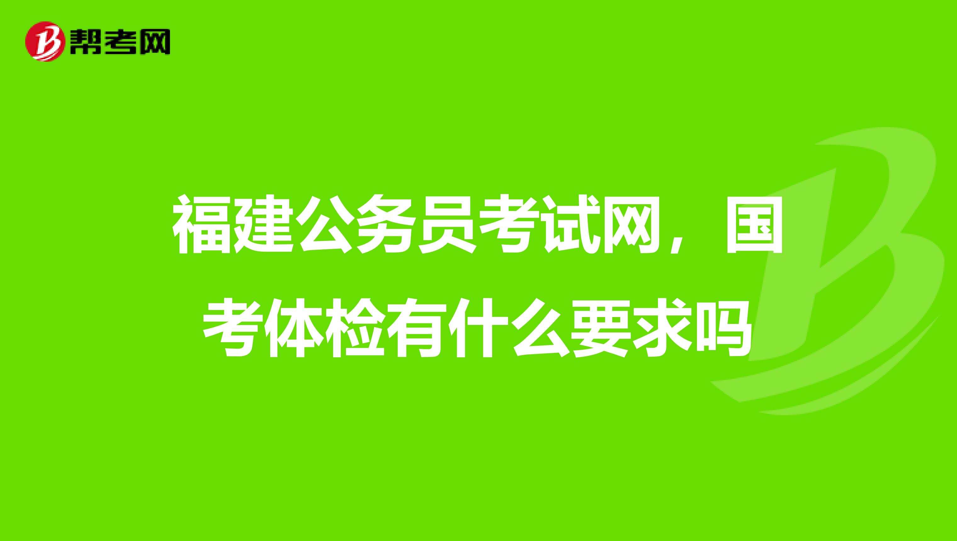 福建公务员考试网,国考体检有什么要求吗