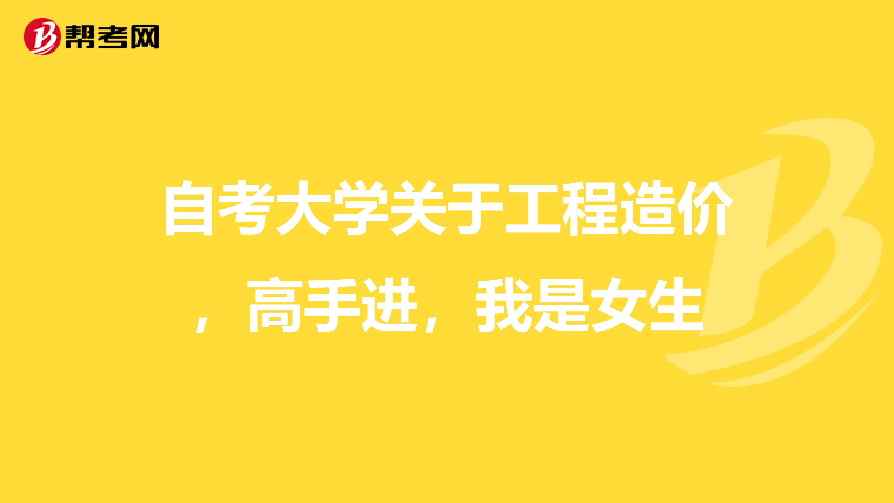 自考大学关于工程造价，高手进，我是女生