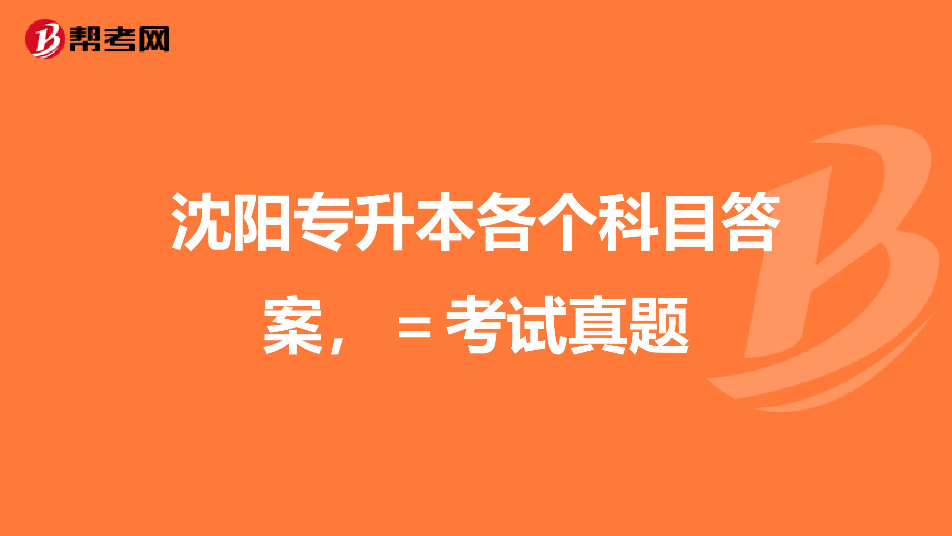 沈阳专升本各个科目答案，＝考试真题