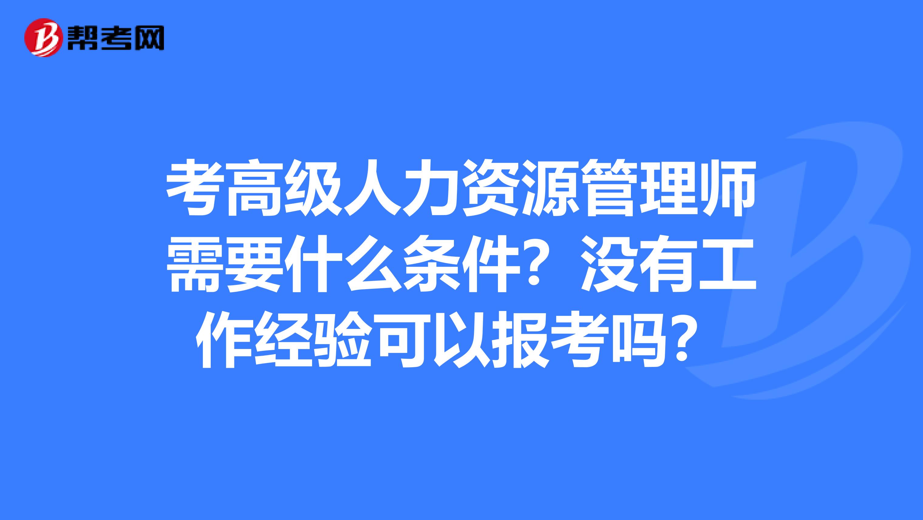 考高级人力资源管理师需要什么条件？没有工作经验可以报考吗？