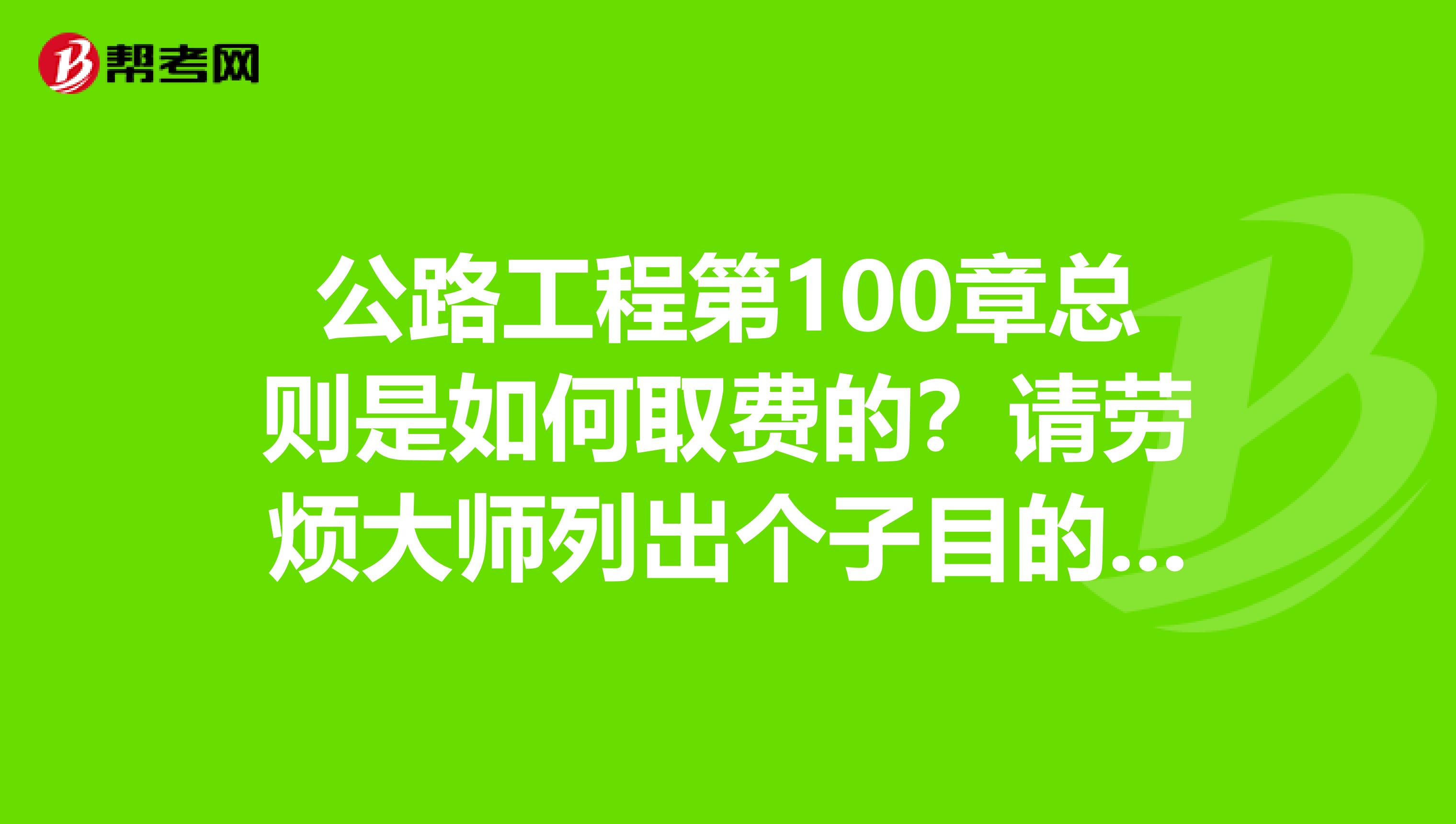 公路工程第100章总则是如何取费的？请劳烦大师列出个子目的取费情况。谢谢