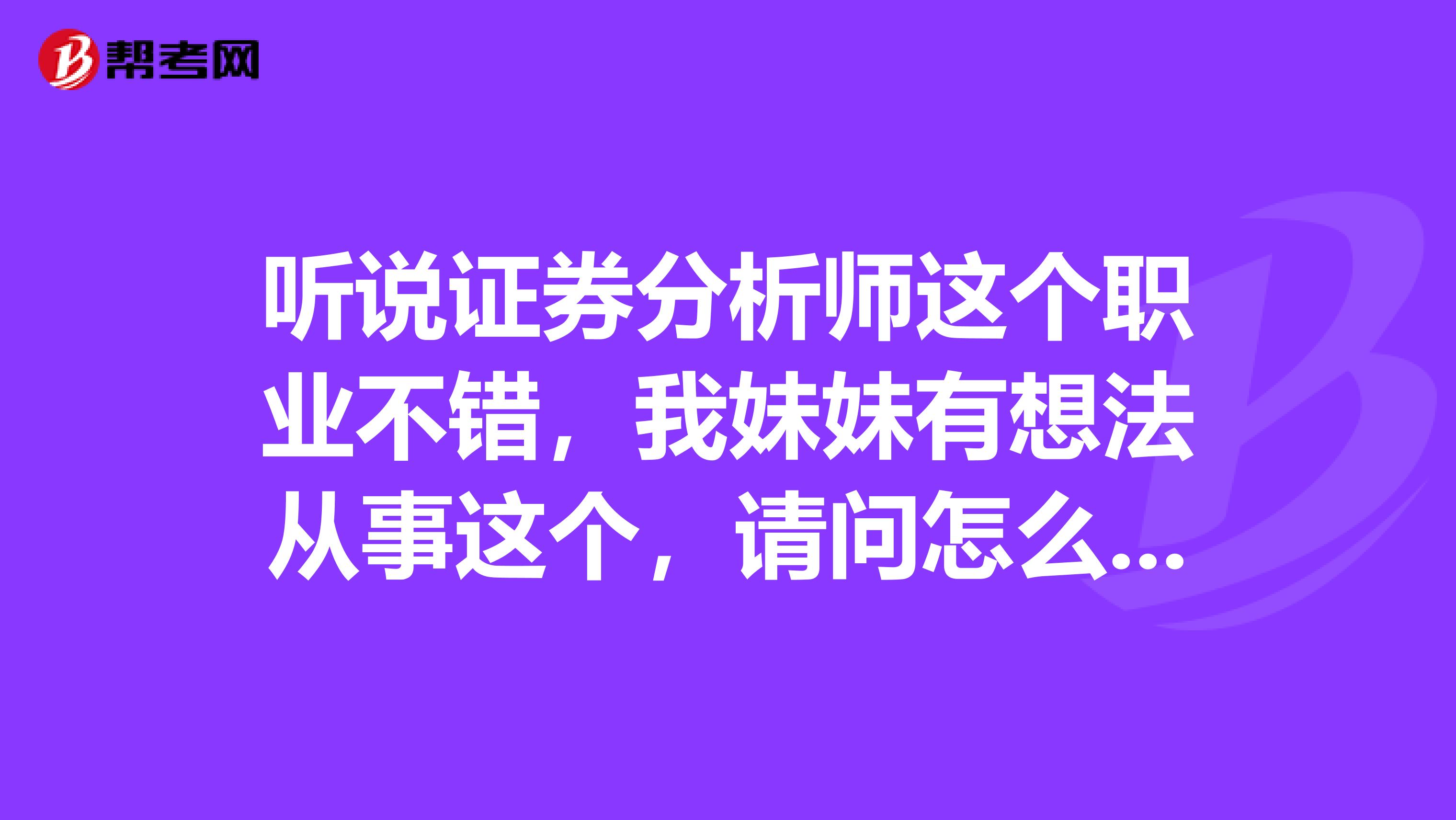 听说证券分析师这个职业不错，我妹妹有想法从事这个，请问怎么样才能从事这个行业呢？