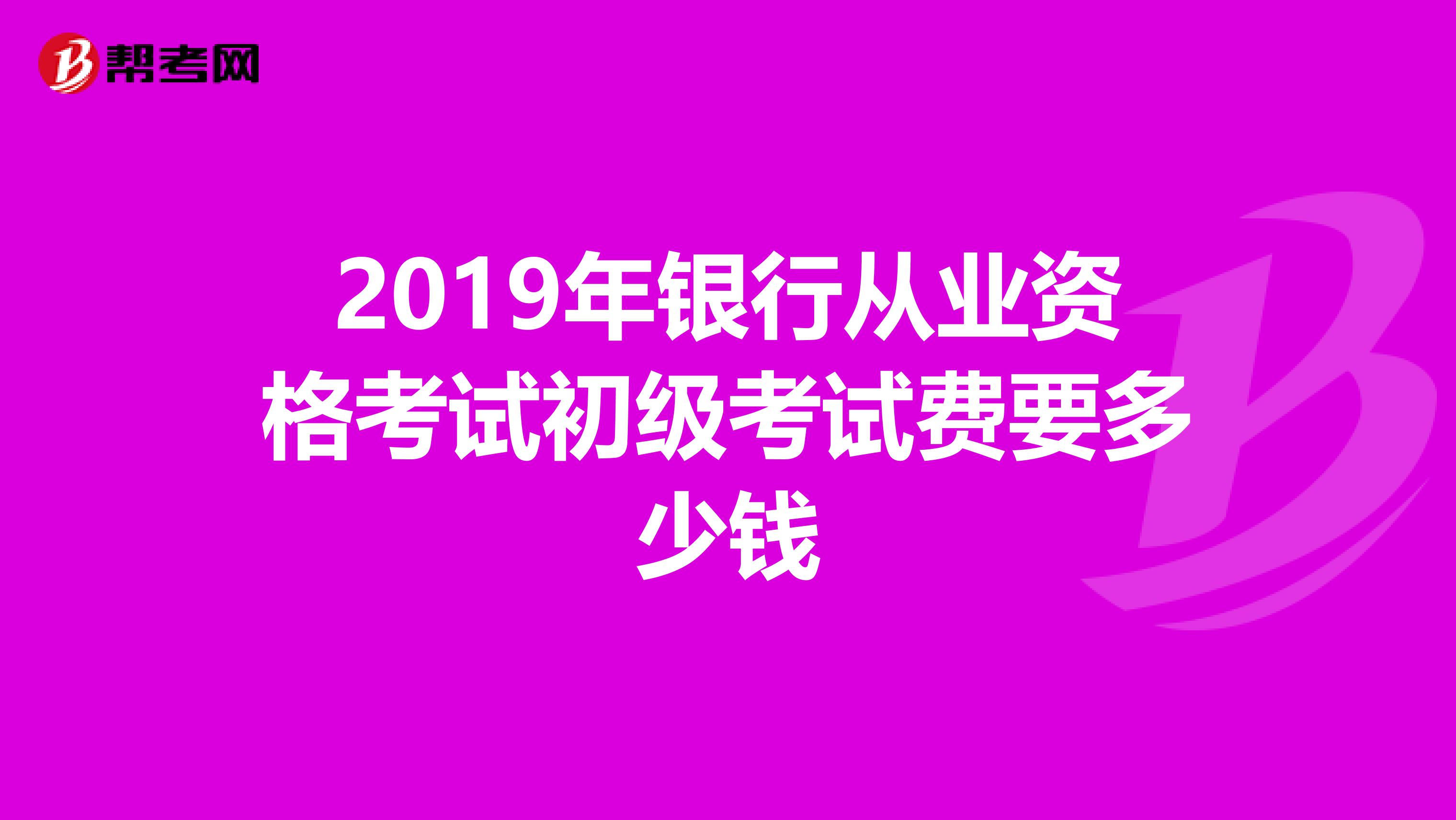 2019年银行从业资格考试初级考试费要多少钱