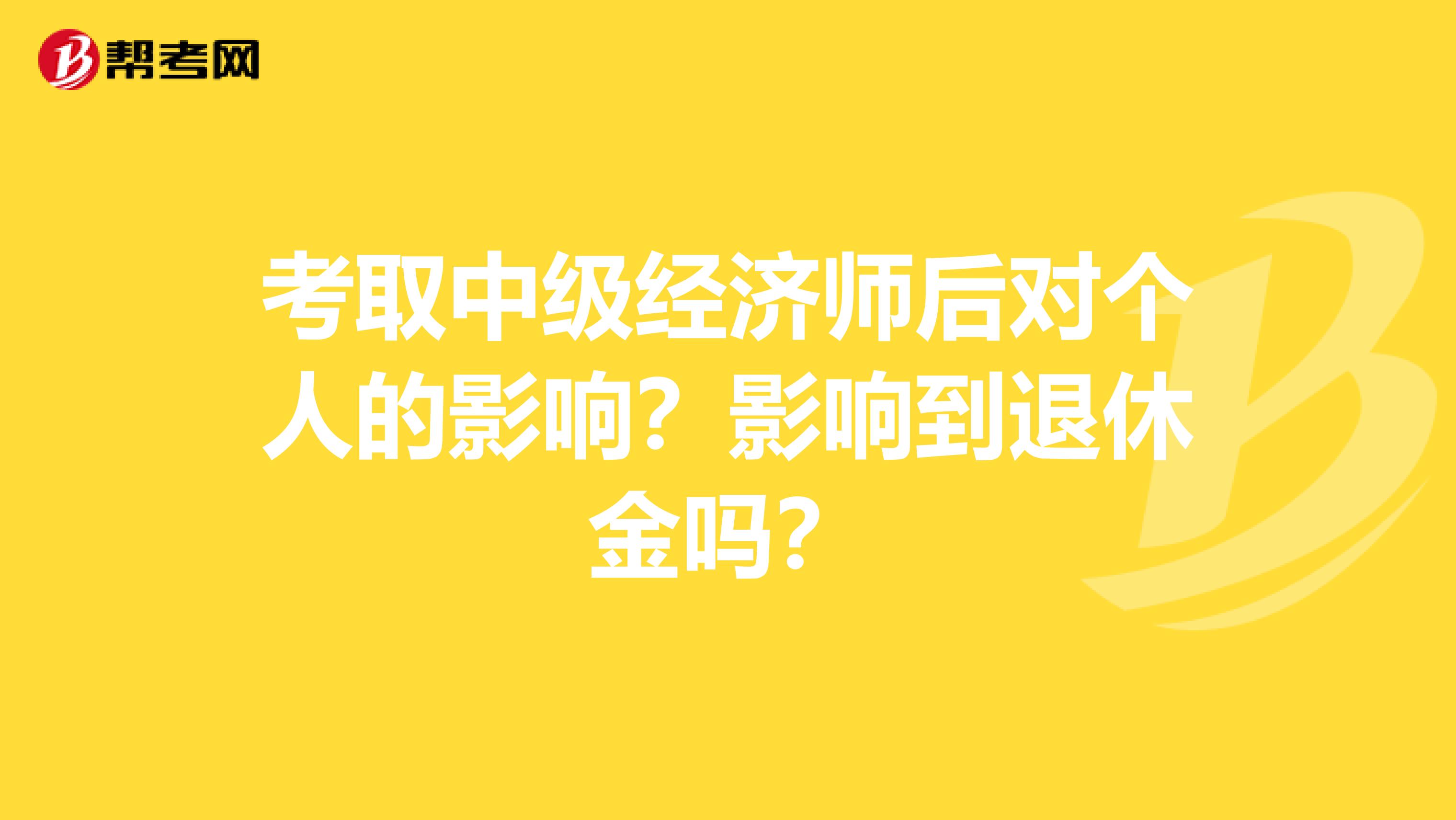 考取中级经济师后对个人的影响?影响到退休金吗?