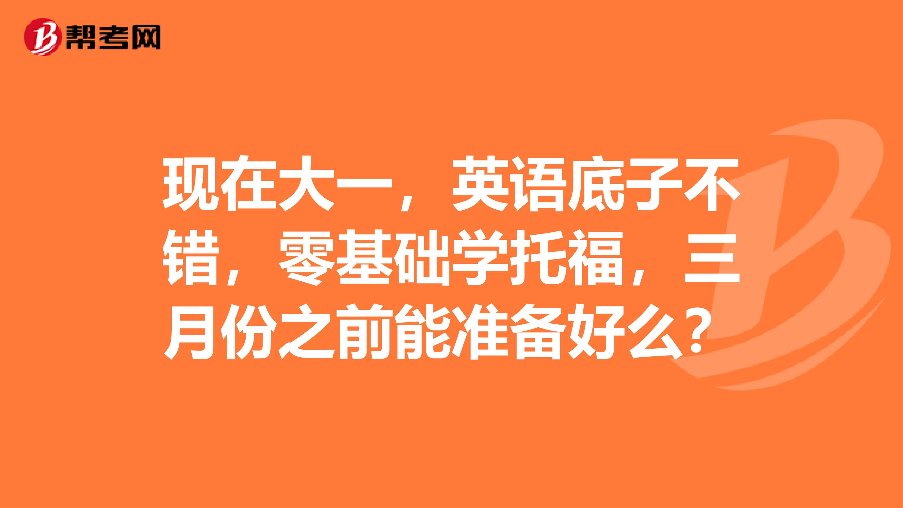 现在大一，英语底子不错，零基础学托福，三月份之前能准备好么？