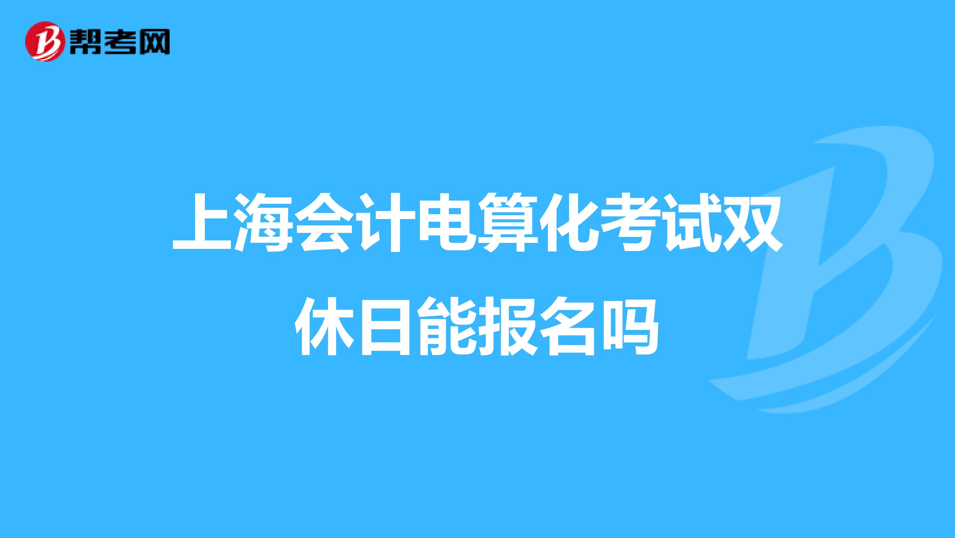 上海會(huì)計(jì)電算化考試雙休日能報(bào)名嗎