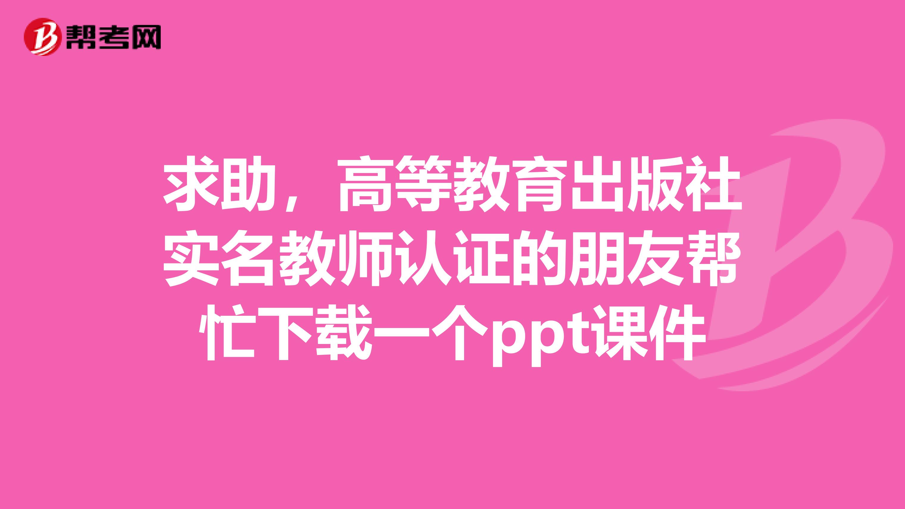 求助,高等教育出版社实名教师认证的朋友帮忙下载一个ppt课件